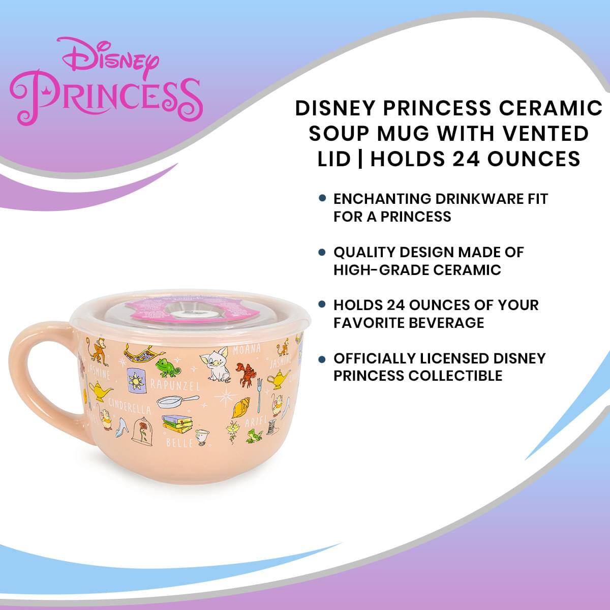 Disney PRINCESS

DISNEY PRINCESS CERAMIC SOUP MUG WITH VENTED LID | HOLDS 24 OUNCES

- ENCHANTING DRINKWARE FIT FOR A PRINCESS
- QUALITY DESIGN MADE OF HIGH-GRADE CERAMIC
- HOLDS 24 OUNCES OF YOUR FAVORITE BEVERAGE
- OFFICIALLY LICENSED DISNEY PRINCESS COLLECTIBLE

ASMINE RAPUNZEL CINDERELLA BELLE MOANA JASHI ARIEL
