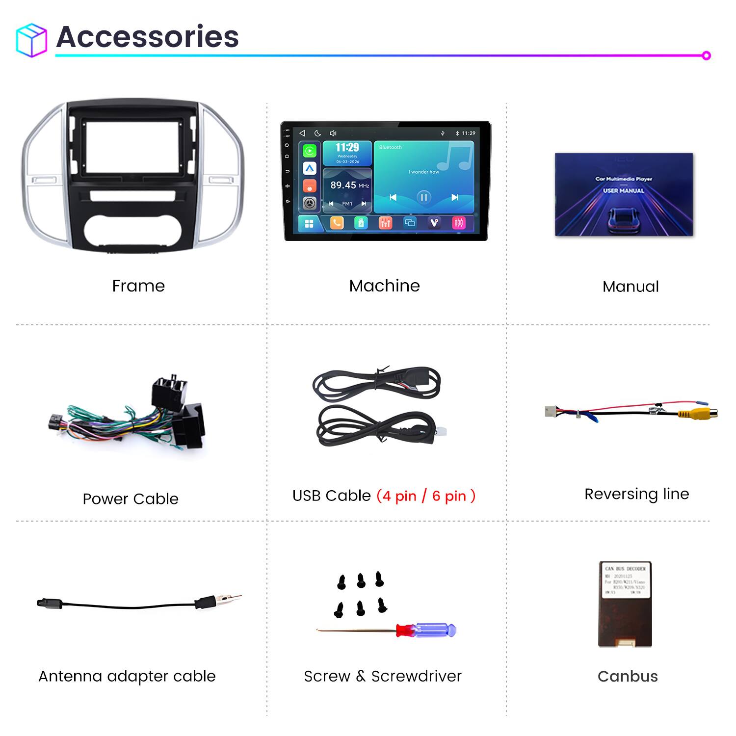Accessories

11:29
11:29 DE-03-2016
Bluetooth
89.45 MHz
wonder how
Car Multimedia Player USER MANUAL

Frame
Machine
Manual
Power Cable
USB Cable (4 pin / 6 pin)
Reversing line
Antenna adapter cable
Screw & Screwdriver
Canbus