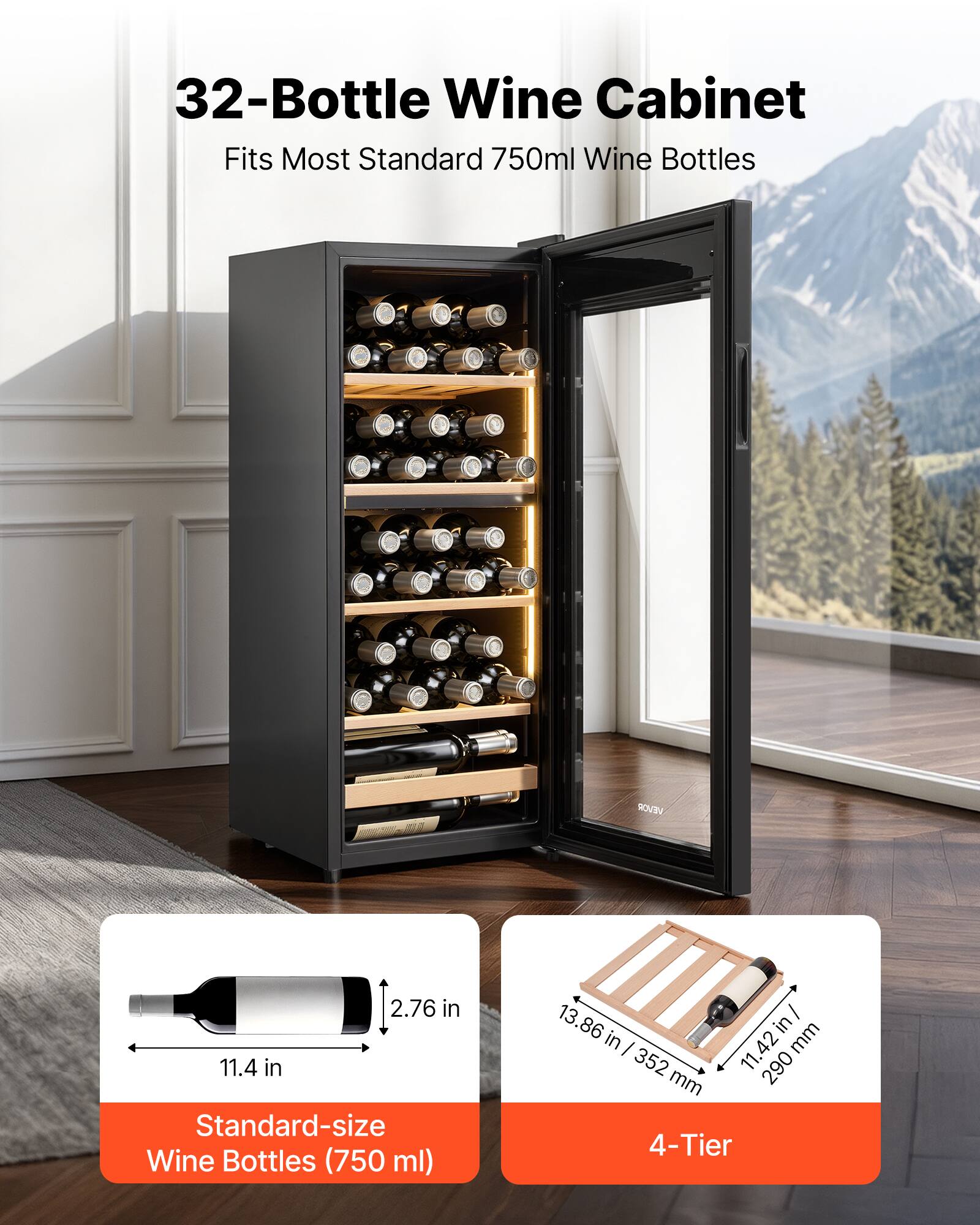 32-Bottle Wine Cabinet Fits Most Standard 750ml Wine Bottles

Standard-size Wine Bottles (750 ml)
- 11.4 in
- 2.76 in

4-Tier
- 13.86 in / 352 mm
- 11.42 in / 290 mm