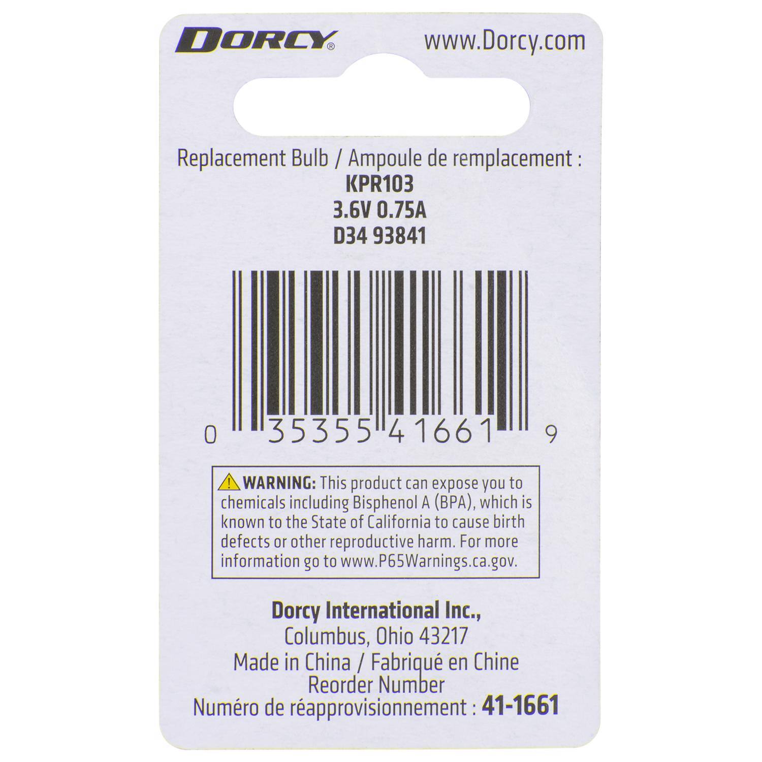 DORCY  
www.Dorcy.com  

Replacement Bulb / Ampoule de remplacement:  
KPR103  
3.6V 0.75A  
D34 93841  

WARNING: This product can expose you to chemicals including Bisphenol A (BPA), which is known to the State of California to cause birth defects or other reproductive harm. For more information go to www.P65Warnings.ca.gov.  

Dorcy International Inc.,  
Columbus, Ohio 43217  
Made in China / Fabriqué en Chine  

Reorder Number / Numéro de rapprovisionnement: 41-1661