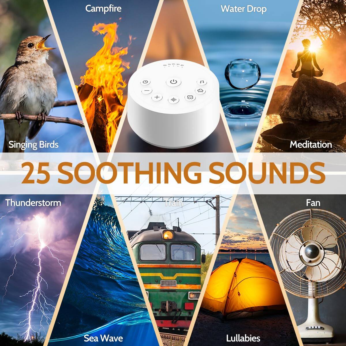 Campfire  
Singing Birds  
Water Drop  
Meditation  
Thunderstorm  
Sea Wave  
Fan  
Lullabies  

25 SOOTHING SOUNDS