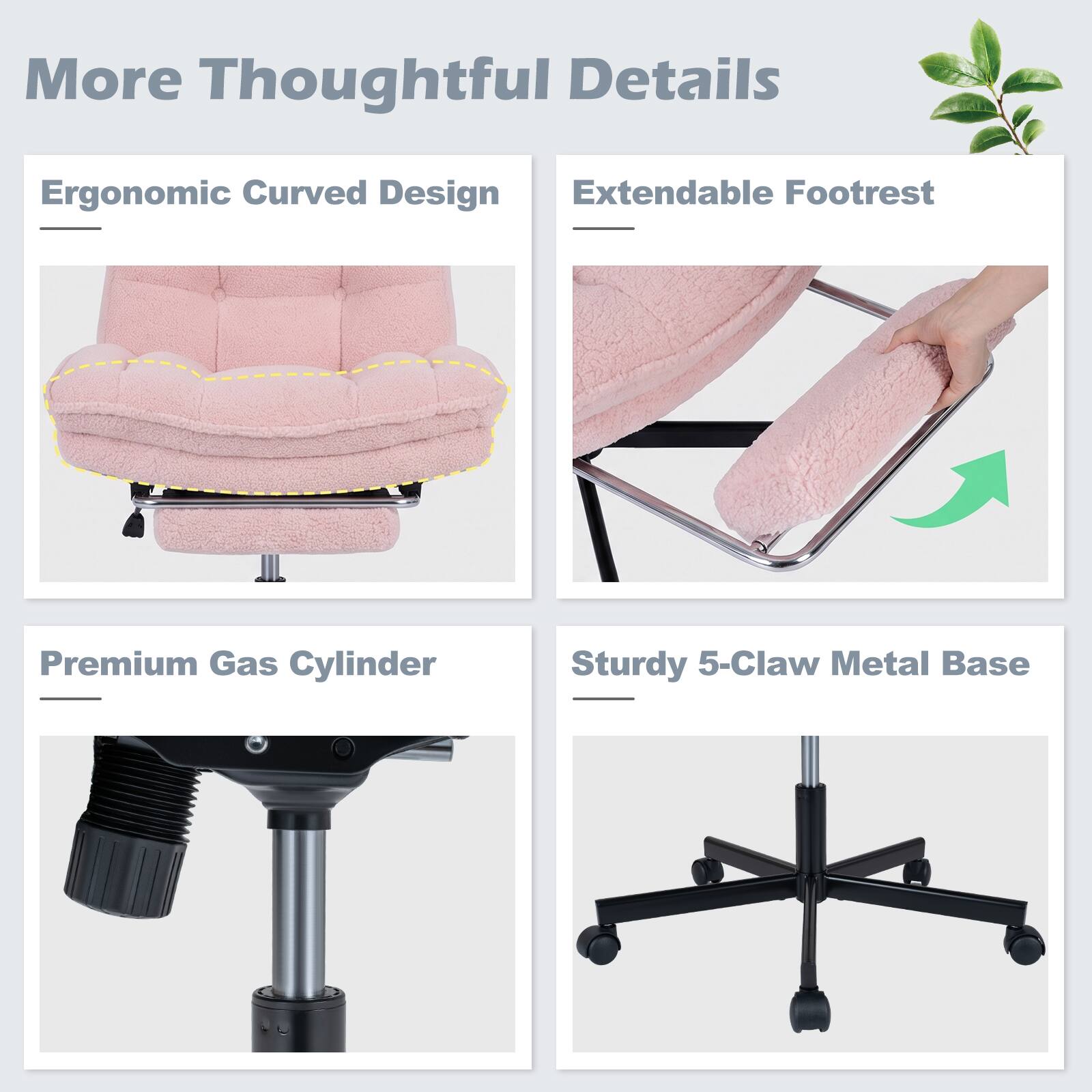 More Thoughtful Details

- Ergonomic Curved Design
- Extendable Footrest
- Premium Gas Cylinder
- Sturdy 5-Claw Metal Base