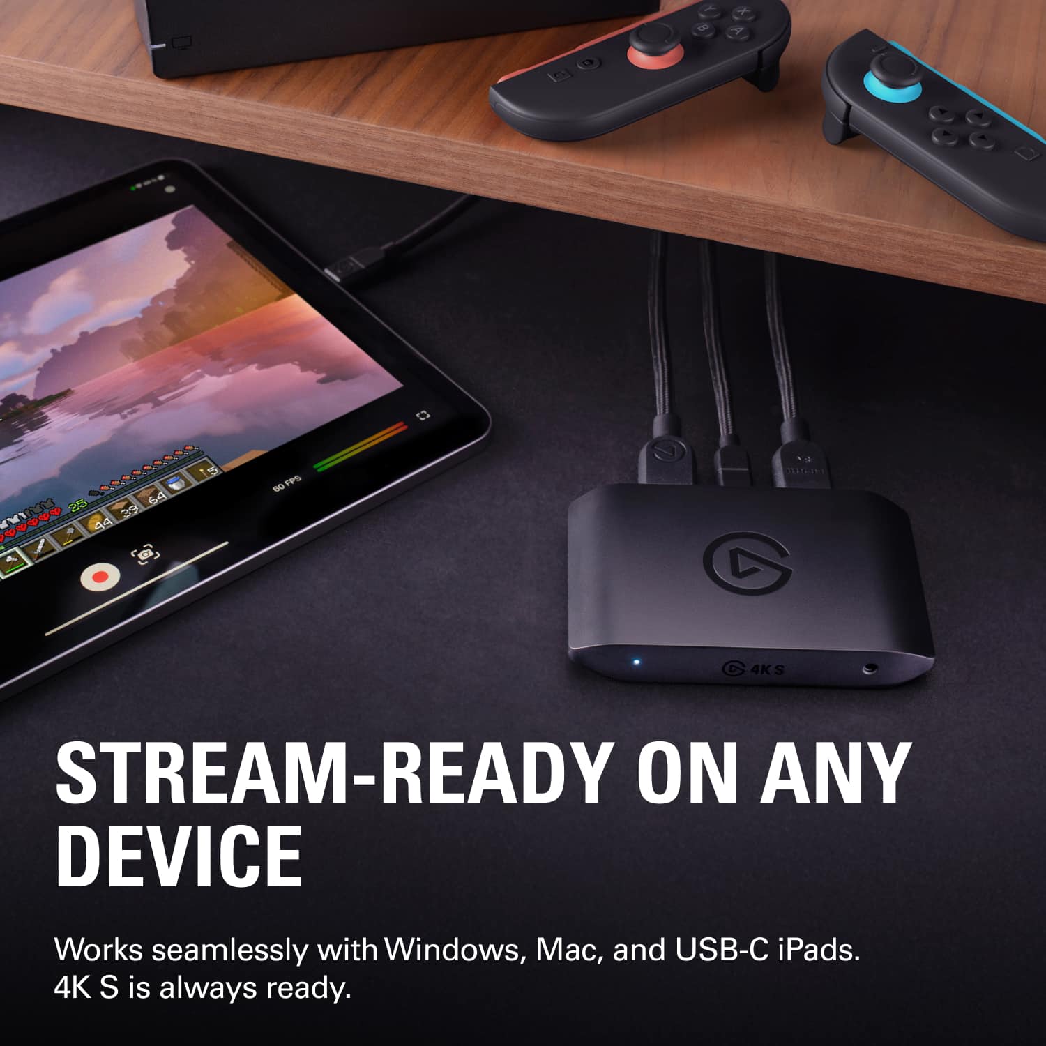 STREAM-READY ON ANY DEVICE
Works seamlessly with Windows, Mac, and USB-C iPads.
4K S is always ready.