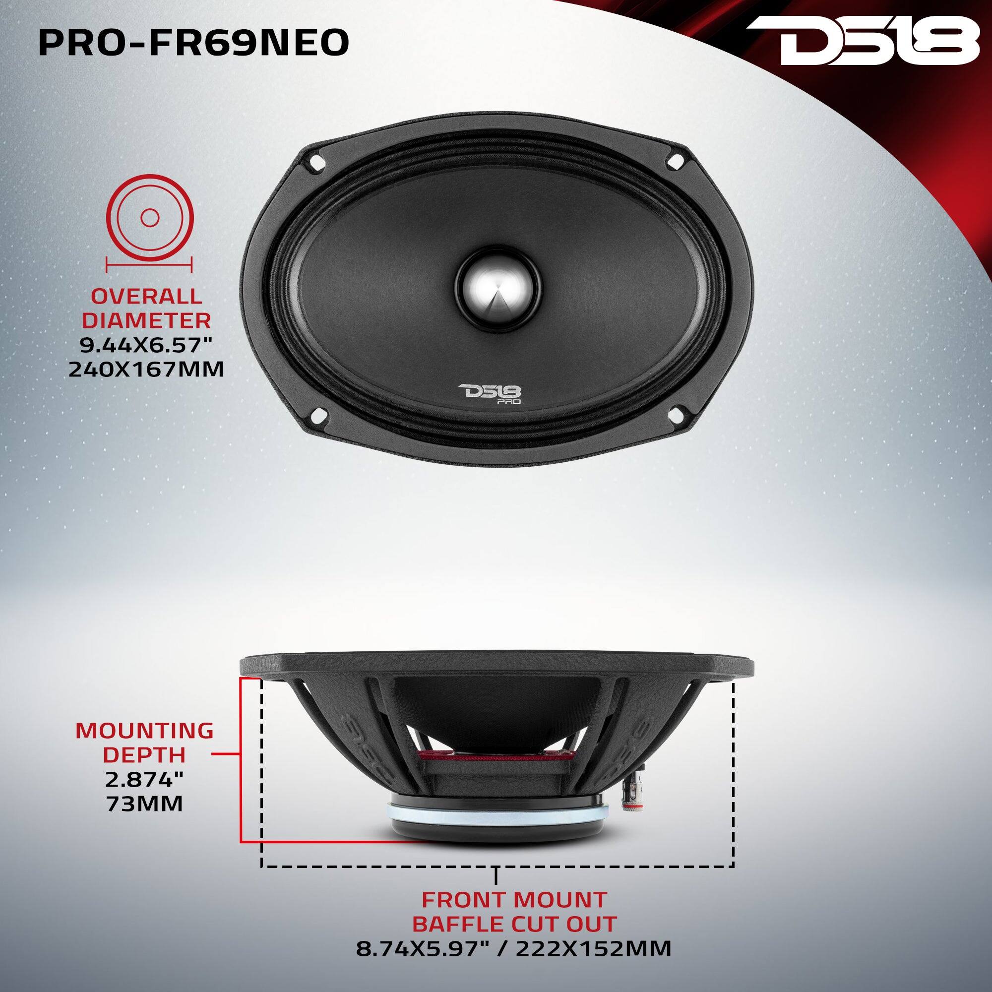 PRO-FR69NEO  
D518  
OVERALL DIAMETER 9.44X6.57" 240X167MM  
MOUNTING DEPTH 2.874" 73MM  
FRONT MOUNT BAFFLE CUT OUT 8.74X5.97" / 222X152MM