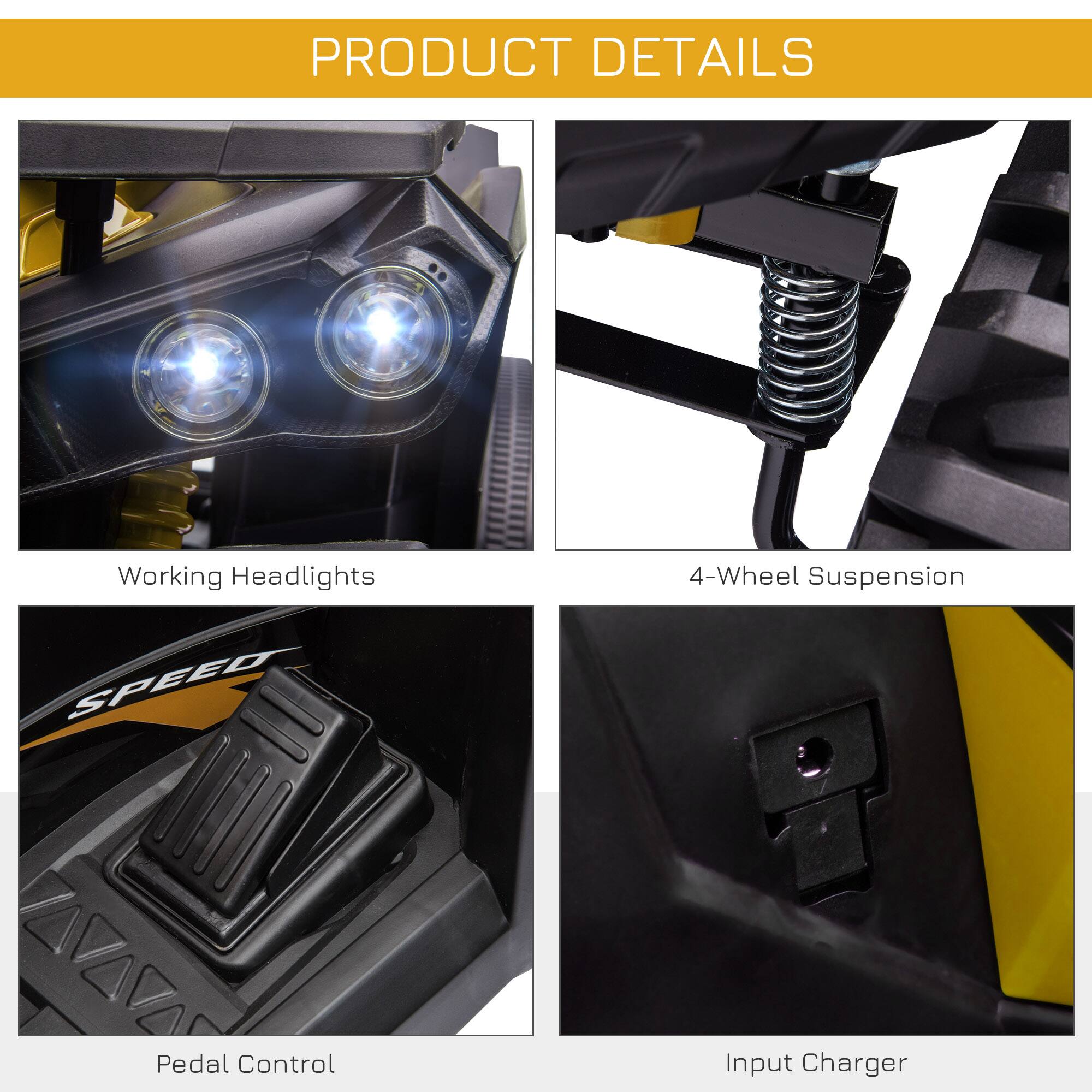 PRODUCT DETAILS

- Working Headlights
- 4-Wheel Suspension
- Pedal Control
- Input Charger