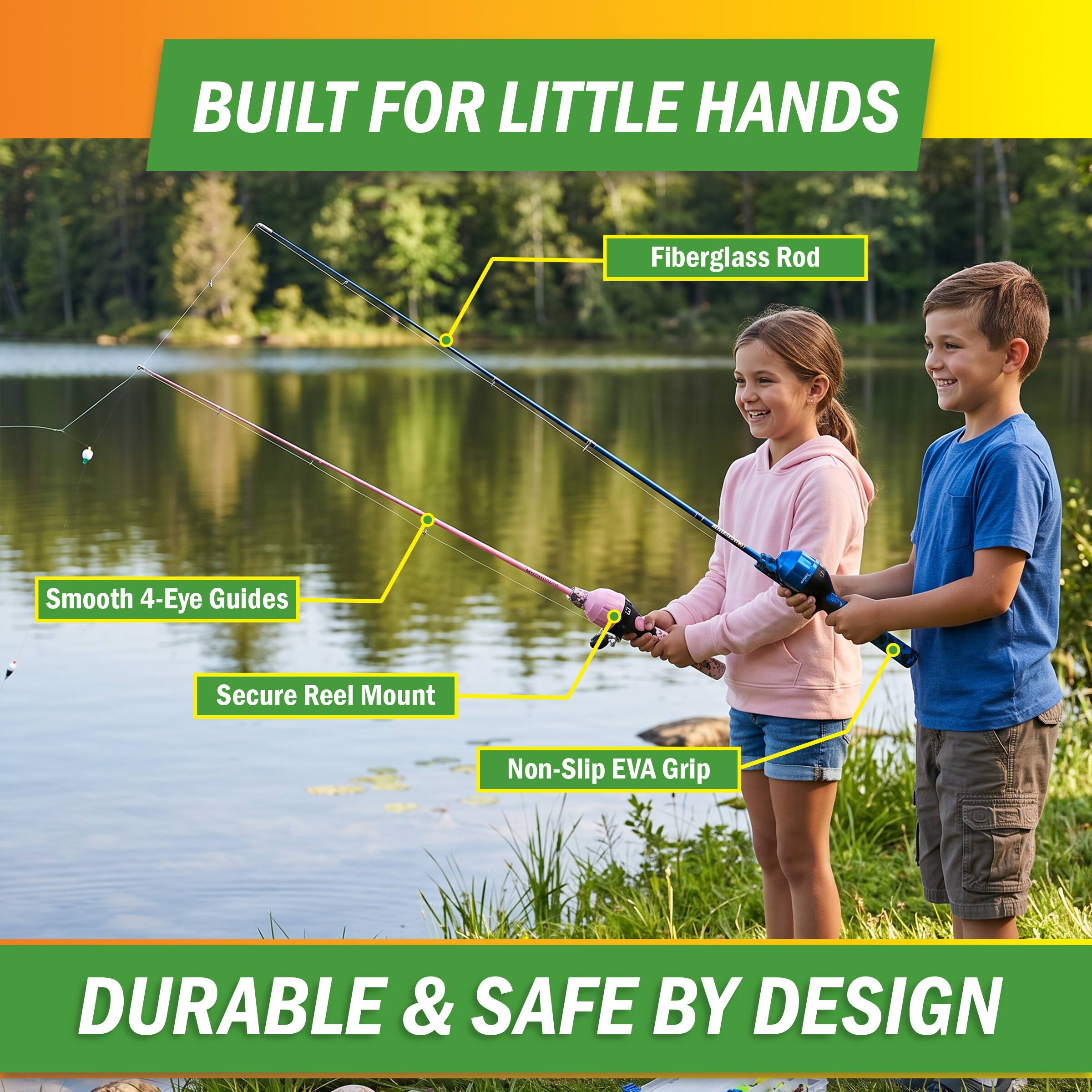 BUILT FOR LITTLE HANDS

- Fiberglass Rod
- Smooth 4-Eye Guides
- Secure Reel Mount
- Non-Slip EVA Grip

DURABLE & SAFE BY DESIGN