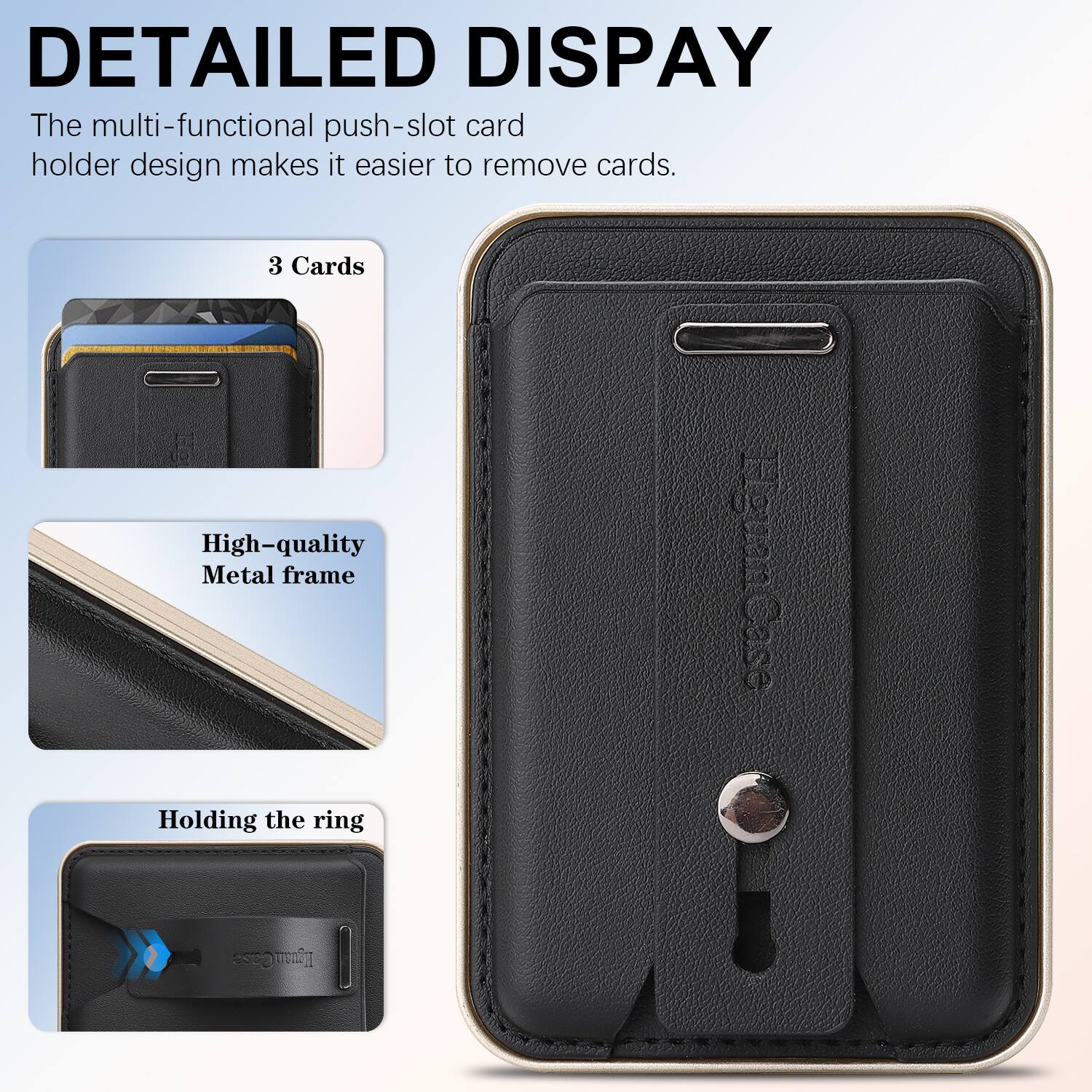 DETAILED DISPLAY

The multi-functional push-slot card holder design makes it easier to remove cards.

3 Cards

High-quality Metal frame

Holding the ring