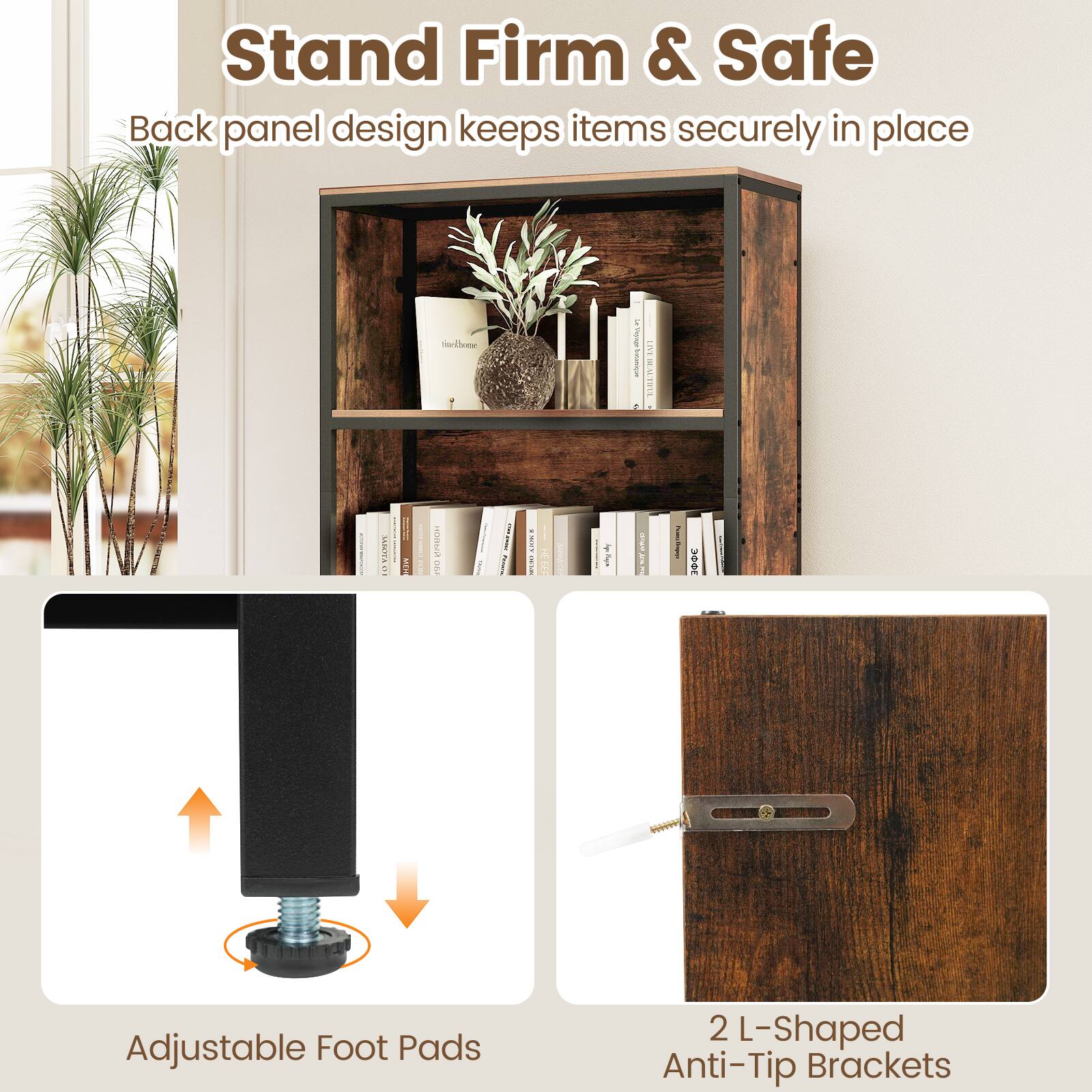 Stand Firm & Safe  
Back panel design keeps items securely in place  

Adjustable Foot Pads  

2 L-Shaped Anti-Tip Brackets