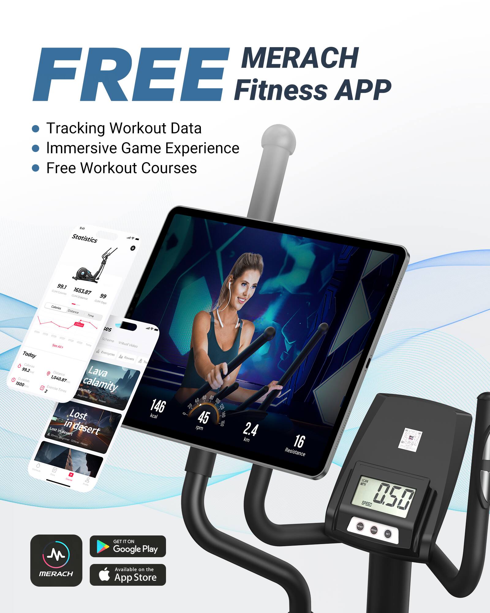 MERACH Fitness APP

FREE

- Tracking Workout Data
- Immersive Game Experience
- Free Workout Courses

Statistics
- Calories: 99.1
- Distance: 1653.87
- Time: 99

Today
- Calories: 92.1
- Distance: 1040.87
- Time: 1500

Lava calamity
- Lost in desert

2.4 km
16 Resistance

Available on Google Play
Available on the App Store