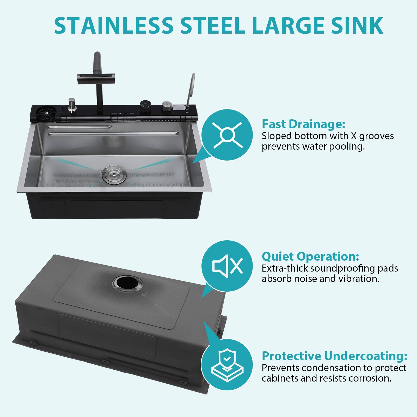 STAINLESS STEEL LARGE SINK

Fast Drainage: Sloped bottom with X grooves prevents water pooling.

Quiet Operation: Extra-thick soundproofing pads absorb noise and vibration.

Protective Undercoating: Prevents condensation to protect cabinets and resists corrosion.