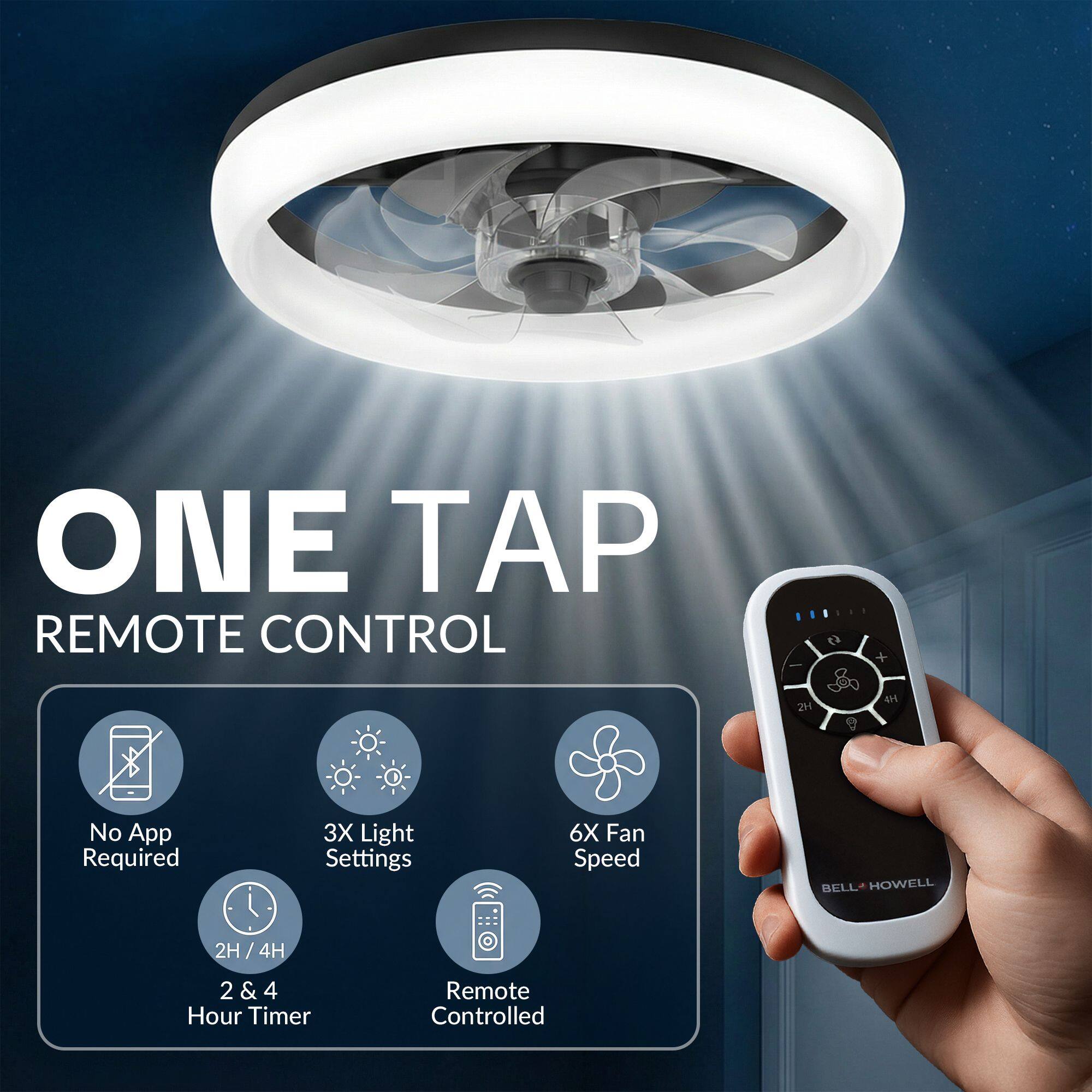 ONE TAP REMOTE CONTROL  
No App Required  
3X Light Settings  
6X Fan Speed  
BELL HOWELL  
2H / 4H  
2H / 4H  
2 & 4 Hour Timer  
Remote Controlled