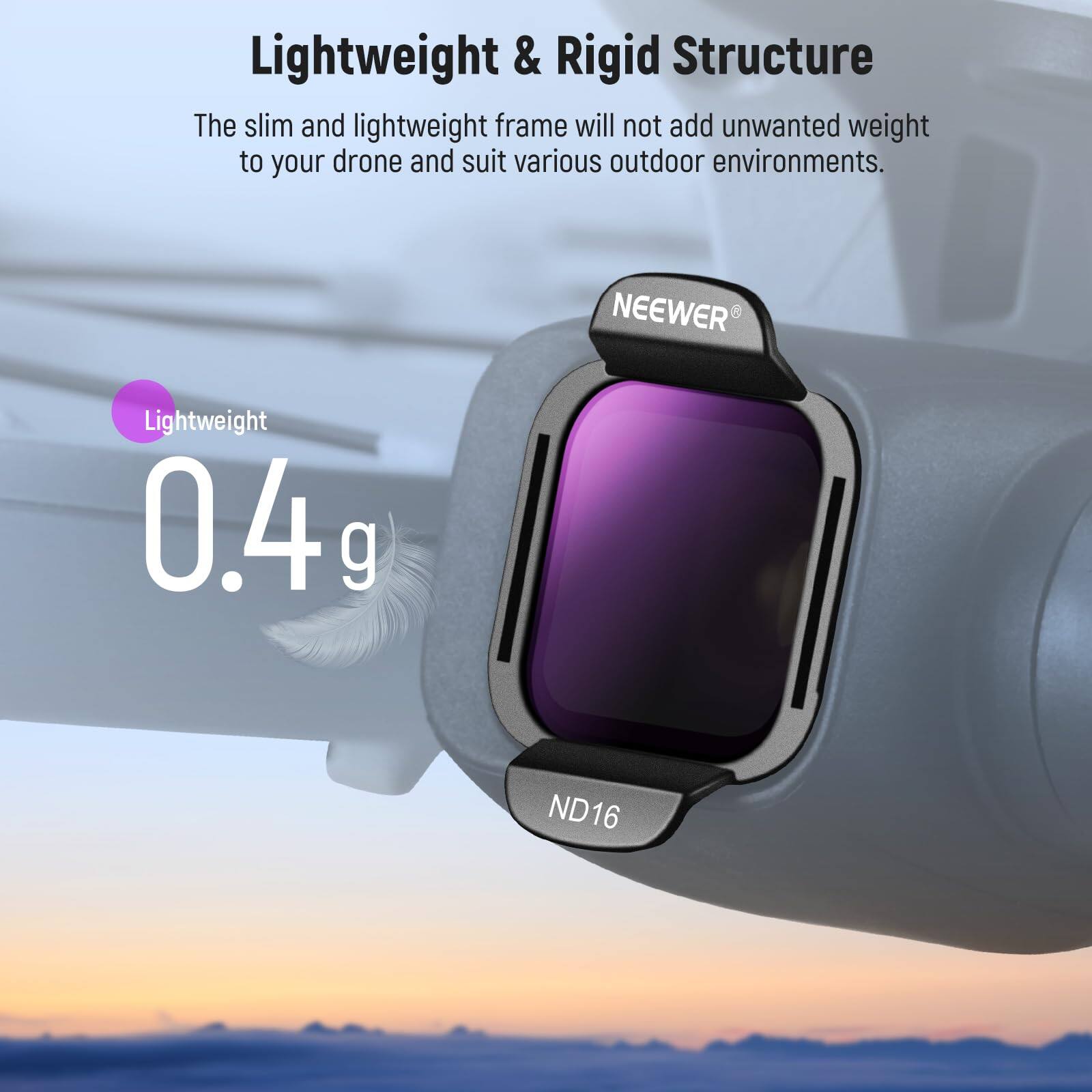 Lightweight & Rigid Structure

The slim and lightweight frame will not add unwanted weight to your drone and suit various outdoor environments.

Lightweight
0.4 g

NEEWER Lightweight 0.4g ND16