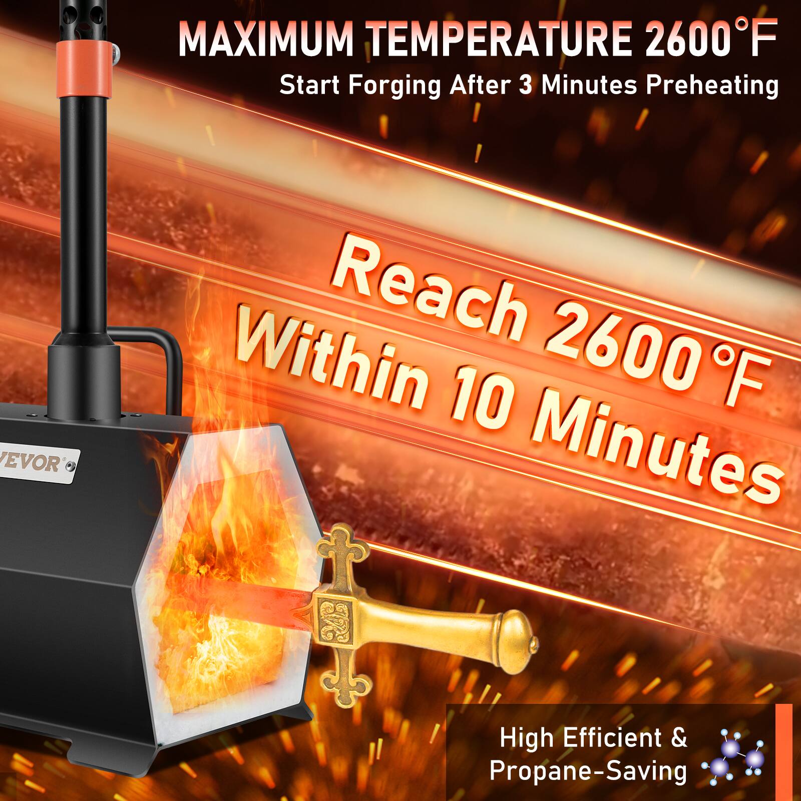 MAXIMUM TEMPERATURE 2600°F  
Start Forging After 3 Minutes Preheating  

Reach 2600°F Within 10 Minutes  

High Efficient & Propane-Saving
