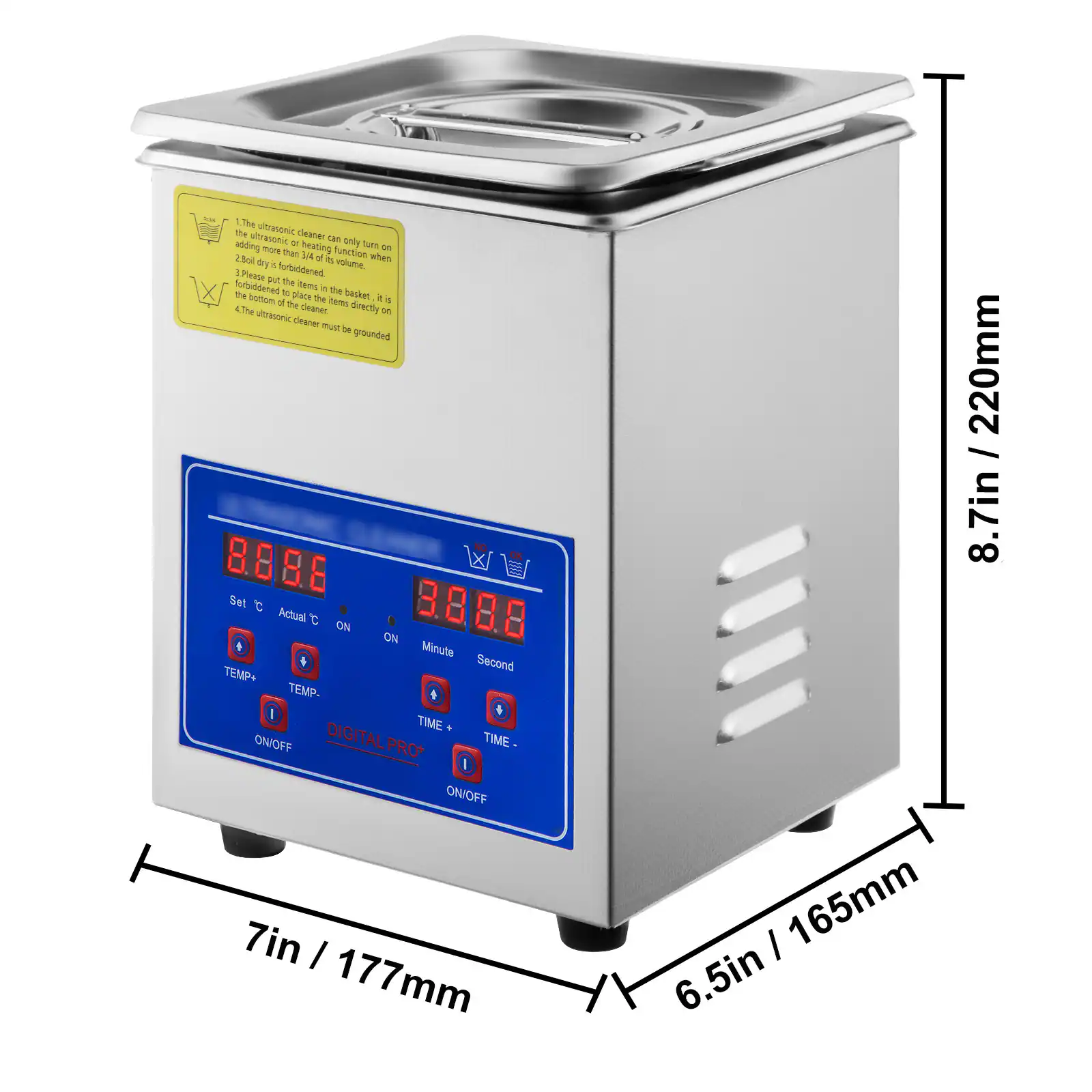 1. The ultrasonic cleaner can only turn on the ultrasonic or heating function on. It is forbidden to add more heating function on.  
2. Do not dry or heat the volume.  
3. Forbid to put the items in the basket. It is forbidden to place the items directly on the bottom of the cleaner.  
4. The ultrasonic cleaner must be grounded.  

- Set °C  
- Actual °C  
- TEMP+  
- TEMP-  
- ON/OFF  
- DIGITAL PRO  
- ON/OFF  
- Minute  
- Second  
- TIME+  
- TIME-  
- ON/OFF  

- 8.7in / 220mm  
- 7in / 177mm  
- 6.5in / 165mm
