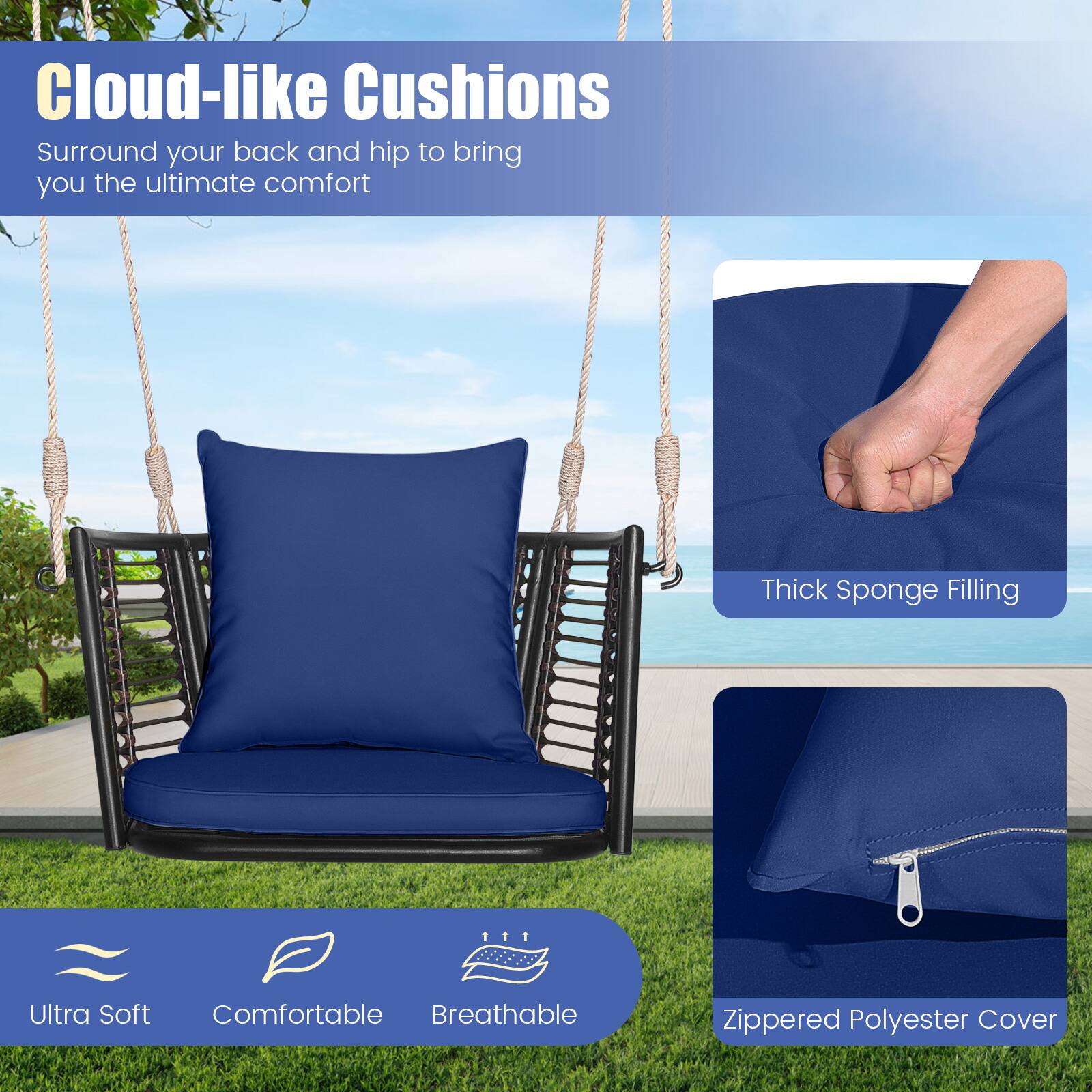 Cloud-like Cushions Surround your back and hip to bring you the ultimate comfort. Thick Sponge Filling. Ultra Soft, Comfortable, Breathable. Zippered Polyester Cover.
