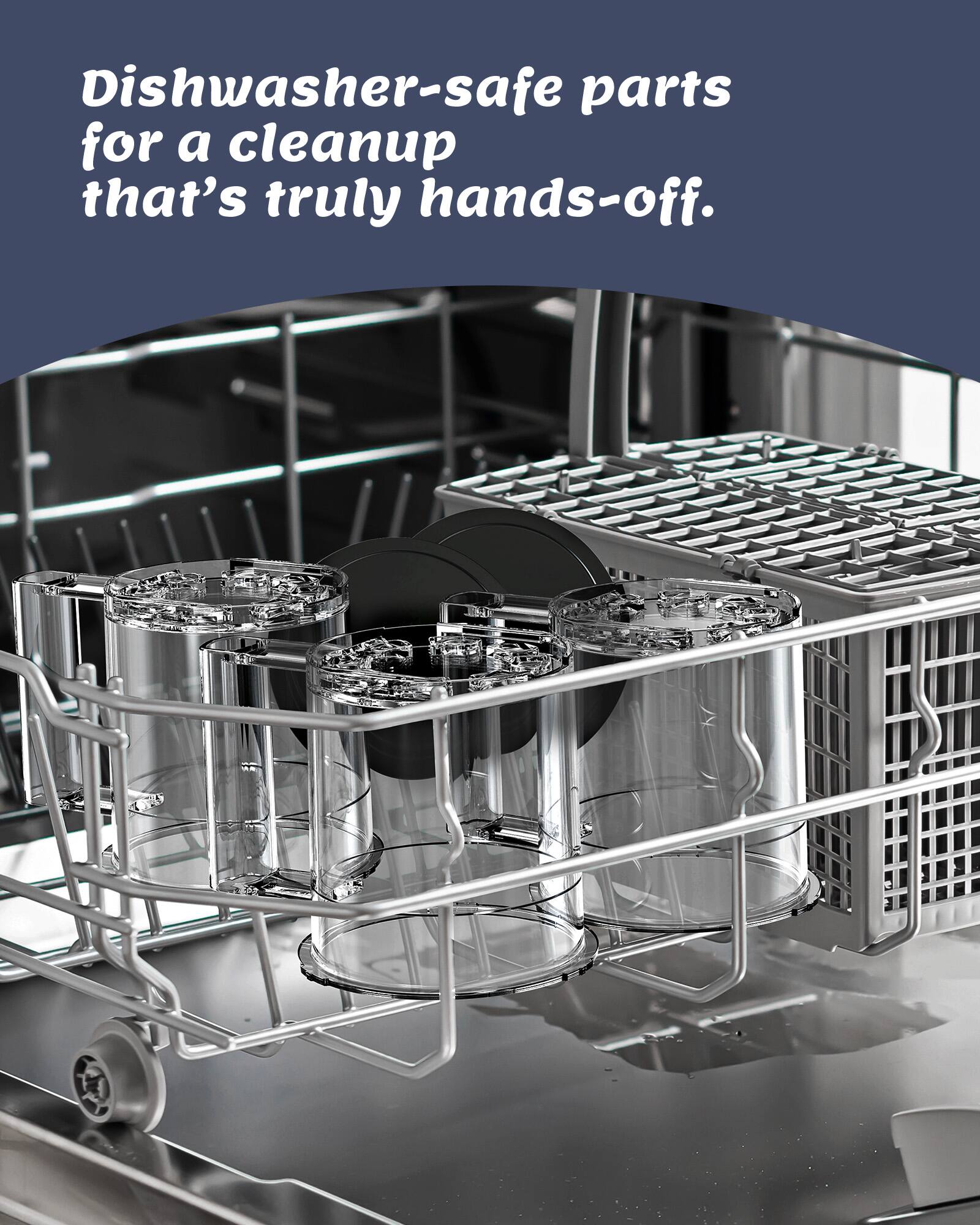Dishwasher-safe parts for a cleanup that's truly hands-off.