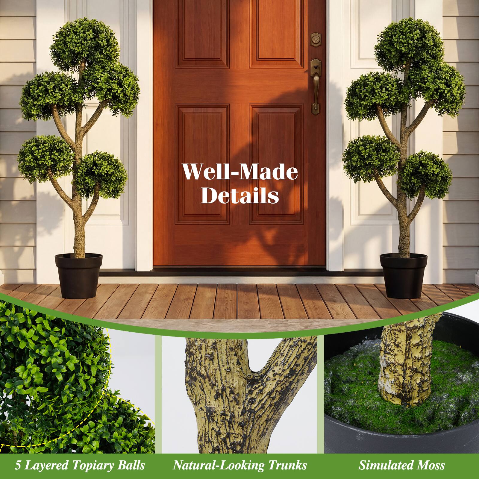 Well-Made Details  
5 Layered Topiary Balls  
Natural-Looking Trunks  
Simulated Moss