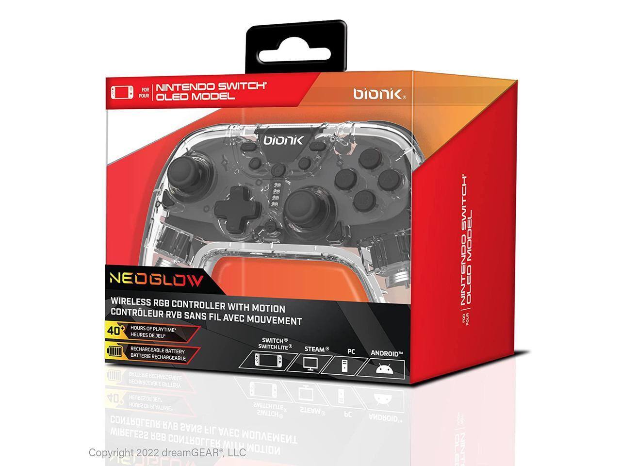 FOR NINTENDO SWITCH POUR OLED MODEL  
bionik  
NEOGLOW  
WIRELESS RGB CONTROLLER WITH MOTION  
CONTRÔLEUR RVB SANS FIL AVEC MOUVEMENT  
40 HOURS OF PLAYTIME" HEURES DE JEU"  
SWITCH RECHARGEABLE SWITCH LITE  
STEAM BATTERY BATTERIE RECHARGEABLE  
PC ANDROID  
MODEL NINTENDO  

Copyright 2022 dreamGEAR, LLC