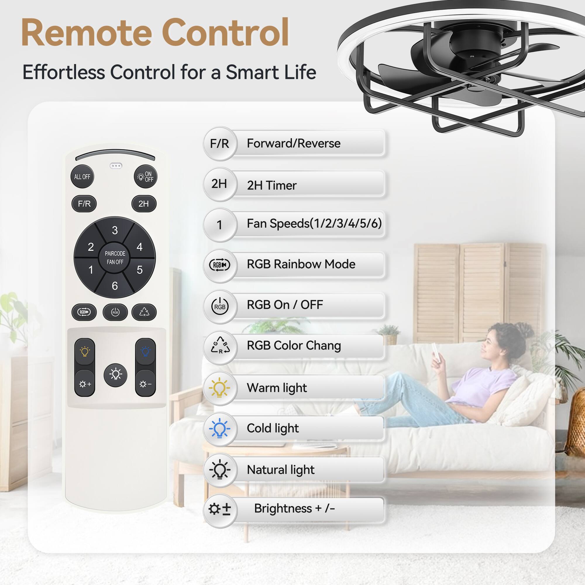 Remote Control  
Effortless Control for a Smart Life  

- F/R: Forward/Reverse  
- 2H: 2H Timer  
- Fan Speeds (1/2/3/4/5/6)  
- RGB Rainbow Mode  
- RGB On / OFF  
- RGB Color Change  
- Warm light  
- Cold light  
- Natural light  
- Brightness + / -