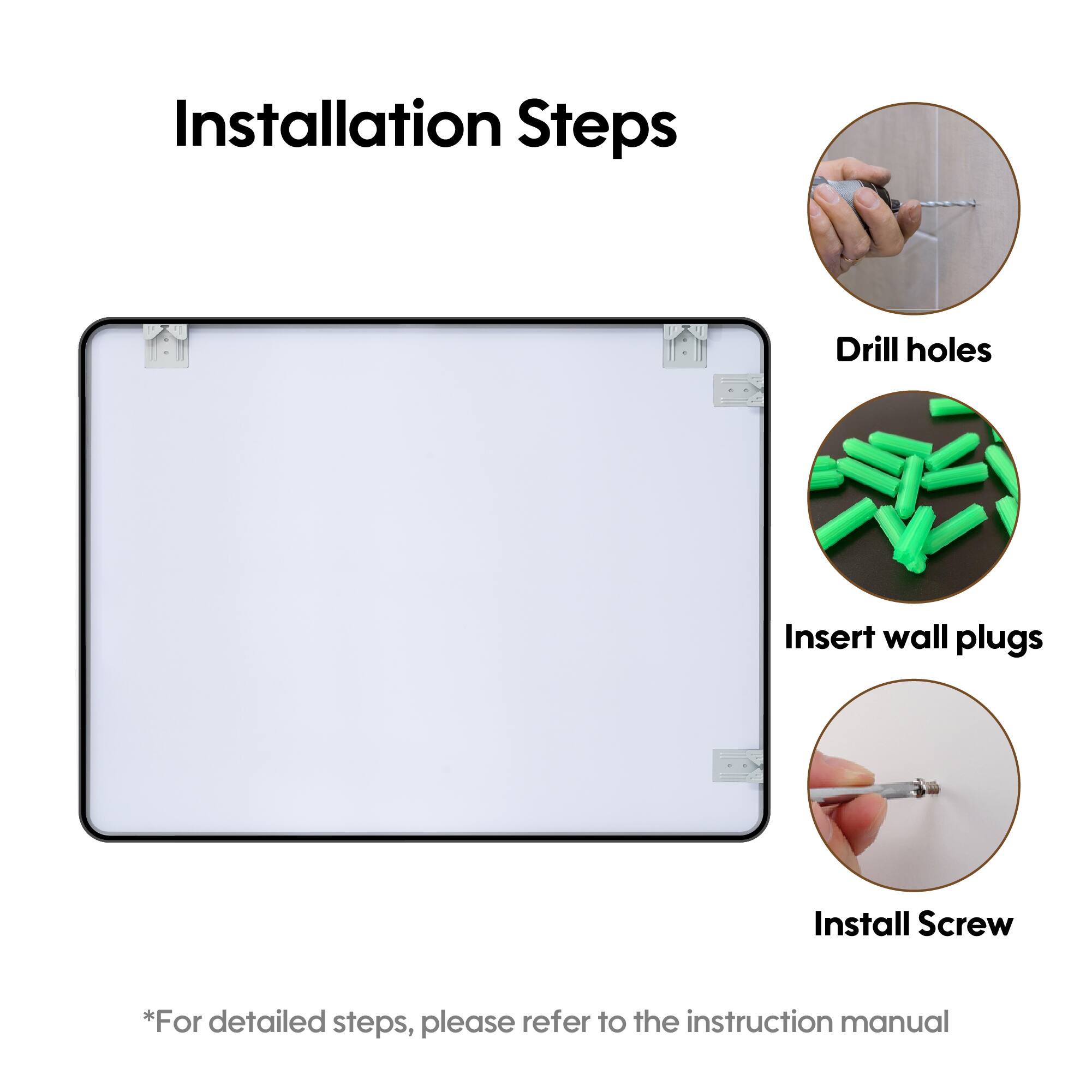 Installation Steps

1. Drill holes
2. Insert wall plugs
3. Install Screw

*For detailed steps, please refer to the instruction manual