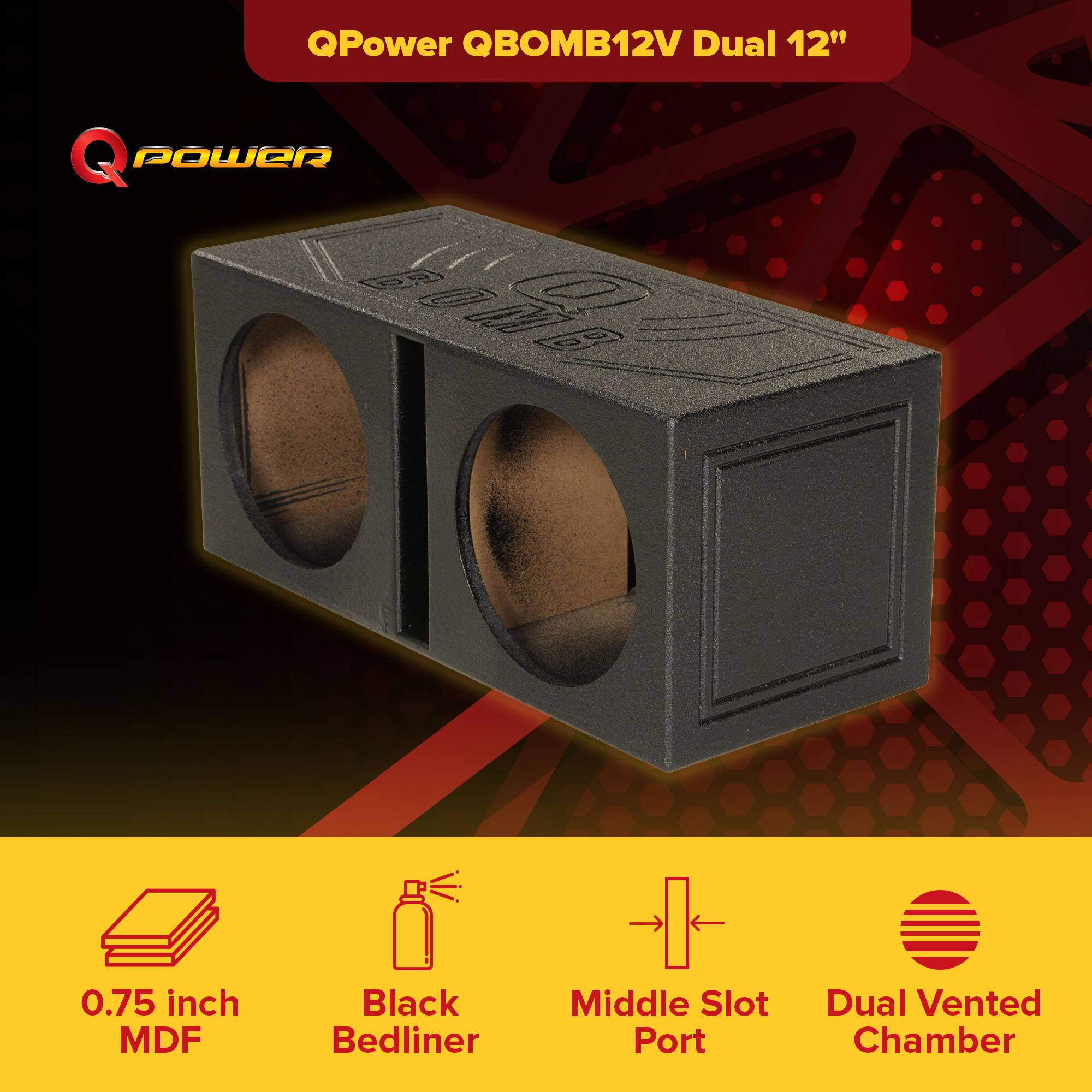 QPower QBOMB12V Dual 12"  
0.75 inch MDF  
Black Bedliner  
Middle Slot Port  
Dual Vented Chamber
