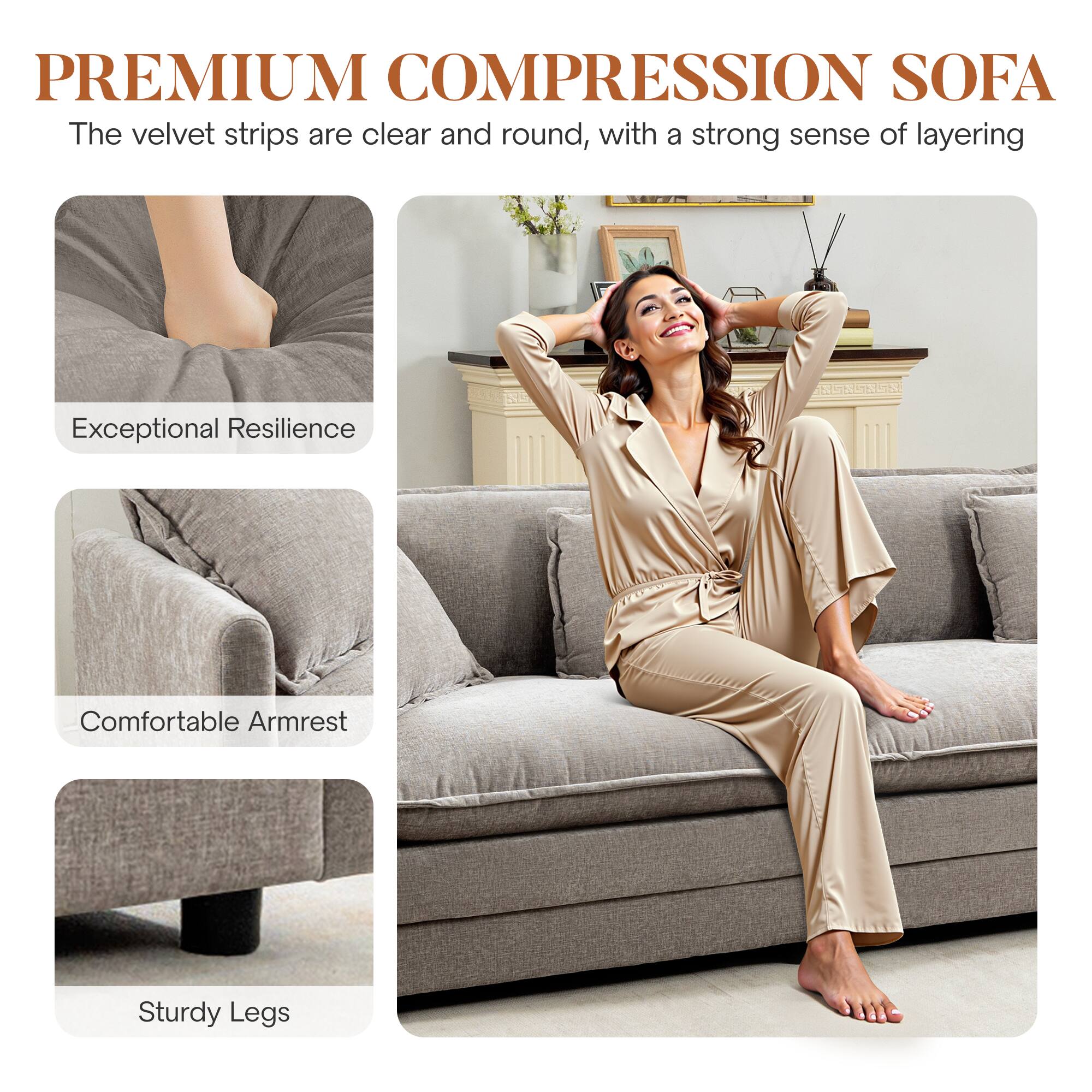 PREMIUM COMPRESSION SOFA

The velvet strips are clear and round, with a strong sense of layering

- Exceptional Resilience
- Comfortable Armrest
- Sturdy Legs