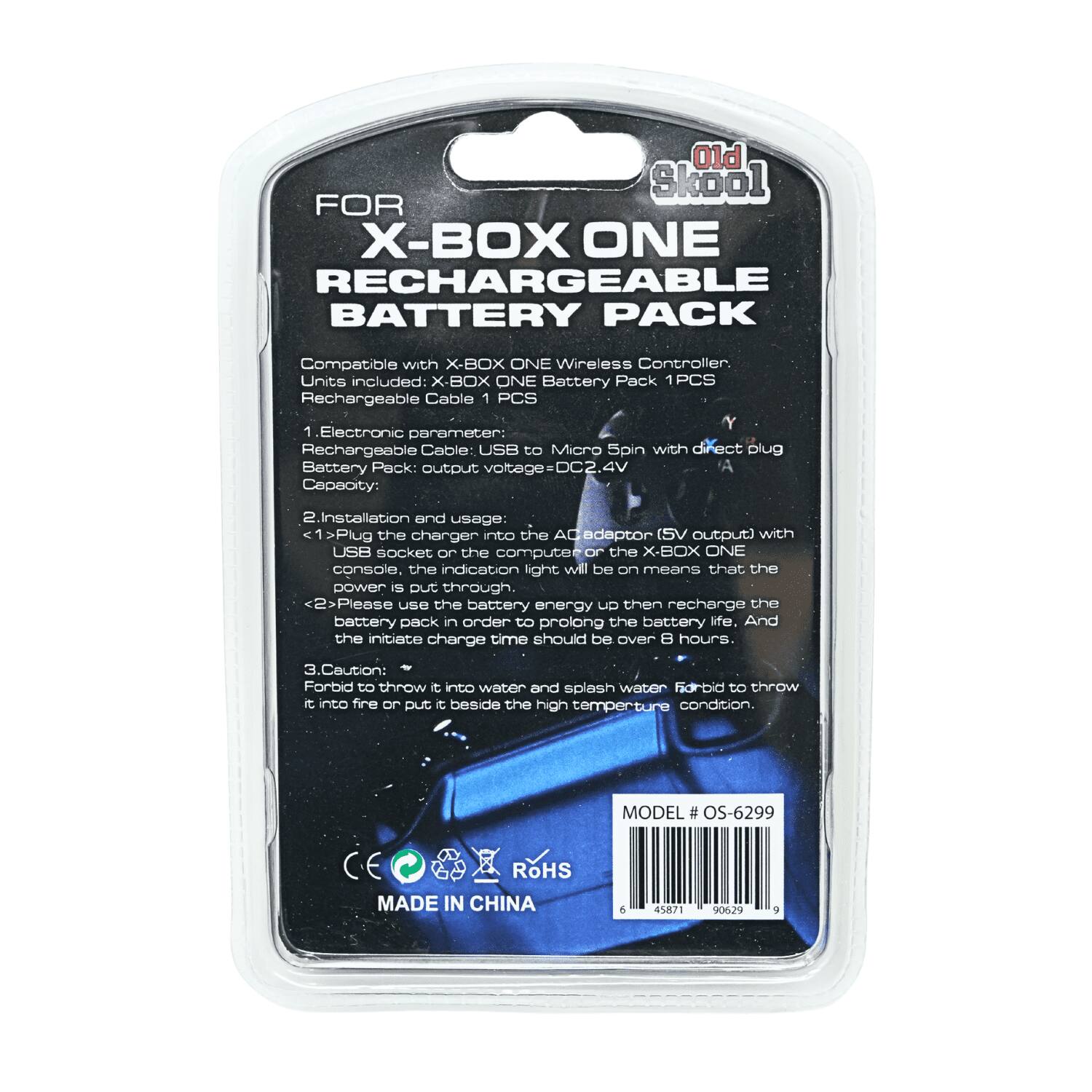 Old Skool FOR X-BOX ONE RECHARGEABLE BATTERY PACK

Compatible with X-BOX ONE Wireless Controller. Units included: X-BOX ONE Battery Pack 1 PCS Rechargeable Cable 1 PCS

1. Electronic parameter:
   - Rechargeable Cable: USB to Micro 5pin with direct plug
   - Battery Pack: output voltage=DC2.4V
   - Capacity:

2. Installation and usage:
   - Plug the charger into the AC adaptor (SV output) with USB socket or the computer or the X-BOX ONE console, the indication light will be on means that the power is put through.
   - Please use the battery energy up then recharge the battery pack in order to prolong the battery life. And the initiate charge time should be over 8 hours.

3. Caution:
   - Forbid to throw it into water and splash water
   - Forbid to throw it into fire or put it beside the high temperature condition.

MODEL OS-6299
RoHS
MADE IN CHINA

6 45871 90629 9