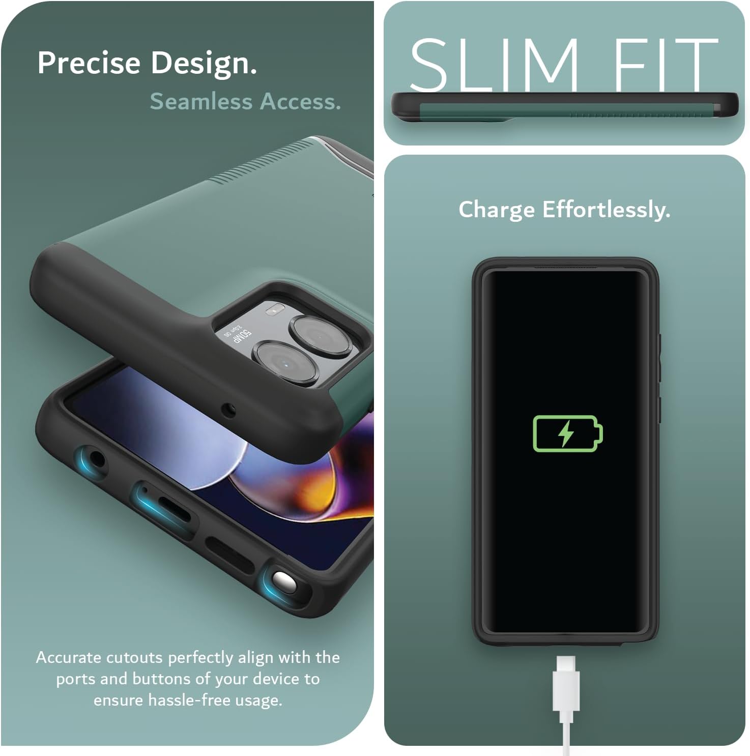 Precise Design.  
Seamless Access.  

SLIM FIT  

Charge Effortlessly.  

Accurate cutouts perfectly align with the ports and buttons of your device to ensure hassle-free usage.