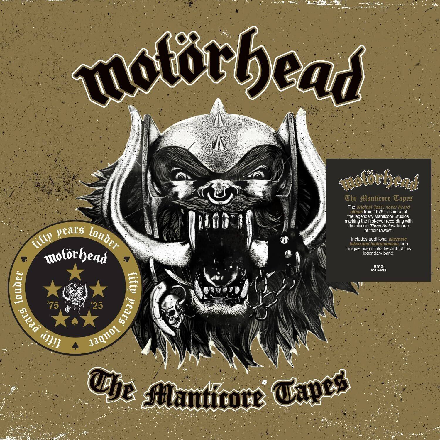 **Motorhead**

**The Manticore Tapes**

The original never heard album from 1976 recorded at the legendary Manticore Studios, marking the first-ever recording with the classic trio Amigos inoup years at their rawest, loudest, and unique Enkee. Includes additional alternate takes and instrumentals for a unique insight into the birth of this legendary band.

**Motorhead**

**The Manticore Tapes**

The original never heard album from 1976, recorded at the legendary Manticore Studios, marking the first-ever recording with the classic trio Amigos inoup years at their rawest, loudest, and unique Enkee. Includes additional alternate takes and instrumentals for a unique insight into the birth of this legendary band.

**Motorhead**

**fifty pears louder**

**'75 '25**

**The Manticore Tapes**