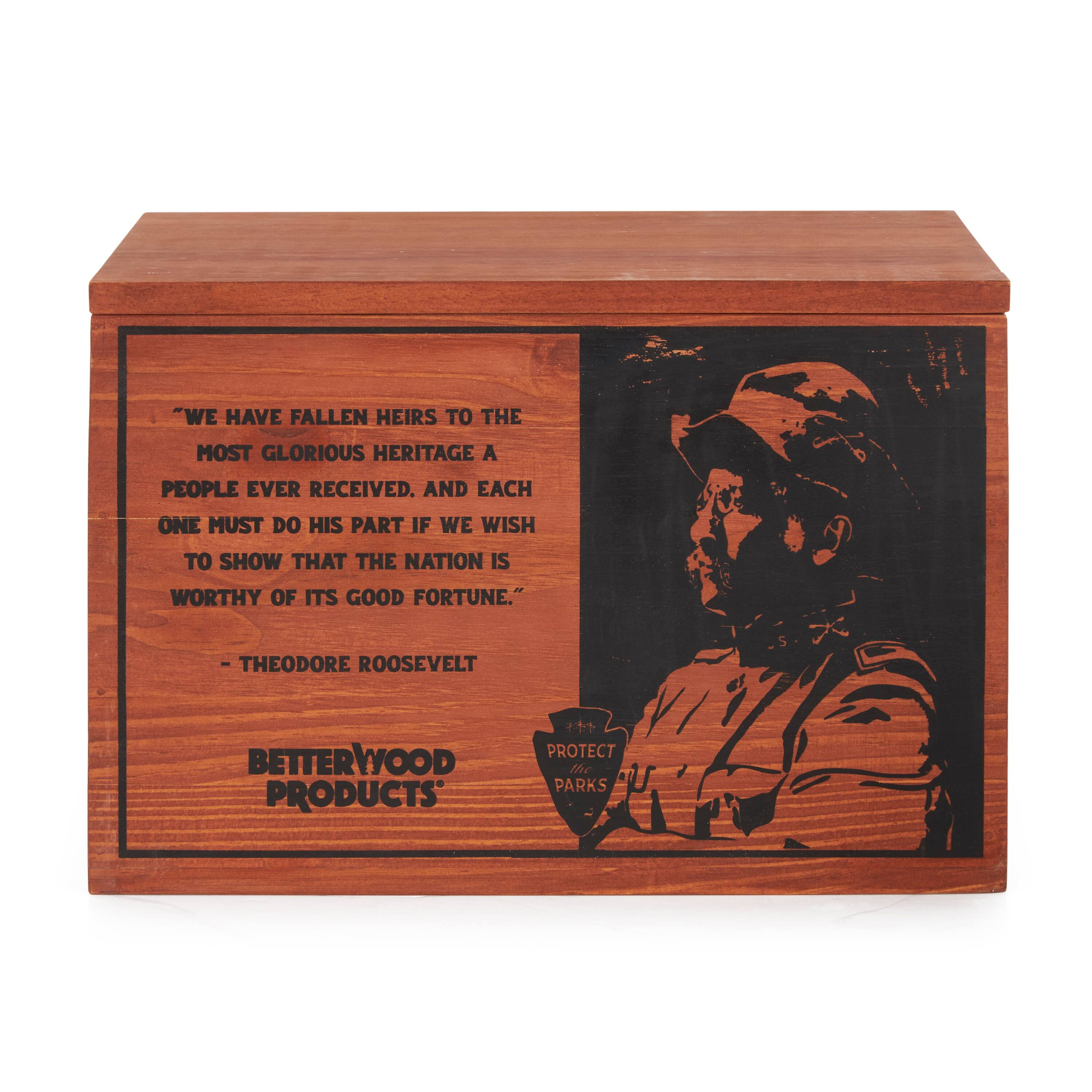 "WE HAVE FALLEN HEIRS TO THE MOST GLORIOUS HERITAGE A PEOPLE EVER RECEIVED. AND EACH ONE MUST DO HIS PART IF WE WISH TO SHOW THAT THE NATION IS WORTHY OF ITS GOOD FORTUNE." - THEODORE ROOSEVELT

BETTERWOOD PRODUCTS

PROTECT THE PARKS