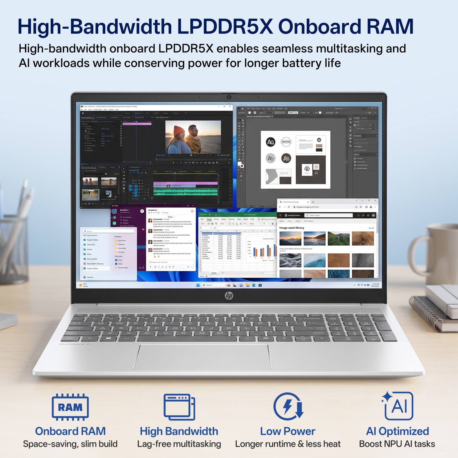 High-Bandwidth LPDDR5X Onboard RAM  
High-bandwidth onboard LPDDR5X enables seamless multitasking and AI workloads while conserving power for longer battery life

Onboard RAM  
Space-saving, slim build

High Bandwidth  
Lag-free multitasking

Low Power  
Longer runtime & less heat

AI Optimized  
Boost NPU AI tasks