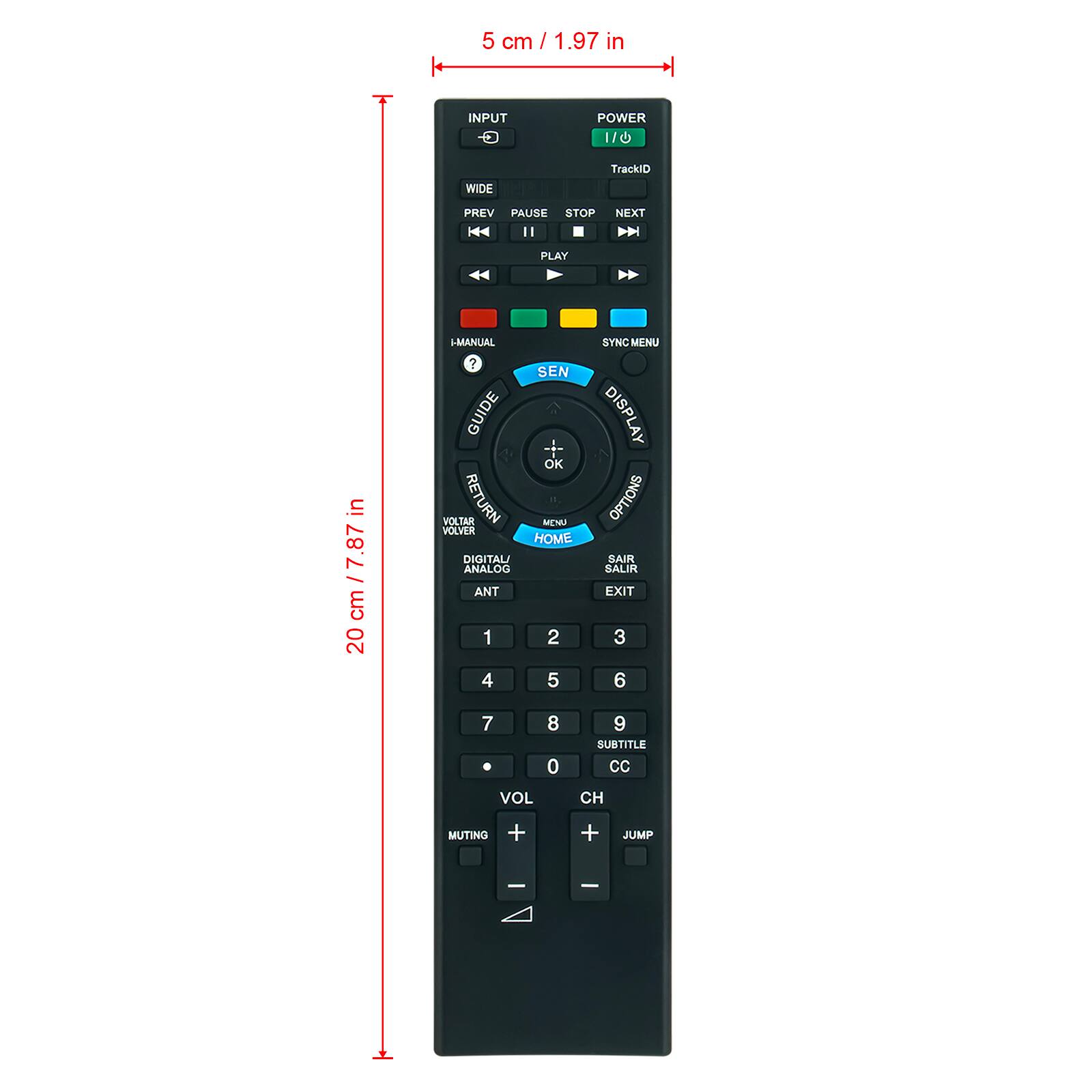 5 cm / 1.97 in

20 cm / 7.87 in

INPUT
POWER /1
WIDE
TrackID
PREV PAUSE STOP
NEXT
PLAY
I-MANUAL ? SEN GUIDE OK VOLTAR VOLVER RETURN HOME MENU DIGITAL/ ANALOG ANT 1 2 4 5
SYNC MENU DISPLAY OPTIONS SAIR SALIR EXIT 3 6
7 .
8 0
9 SUBTITLE CC
VOL
CH
MUTING
+
+
JUMP
-