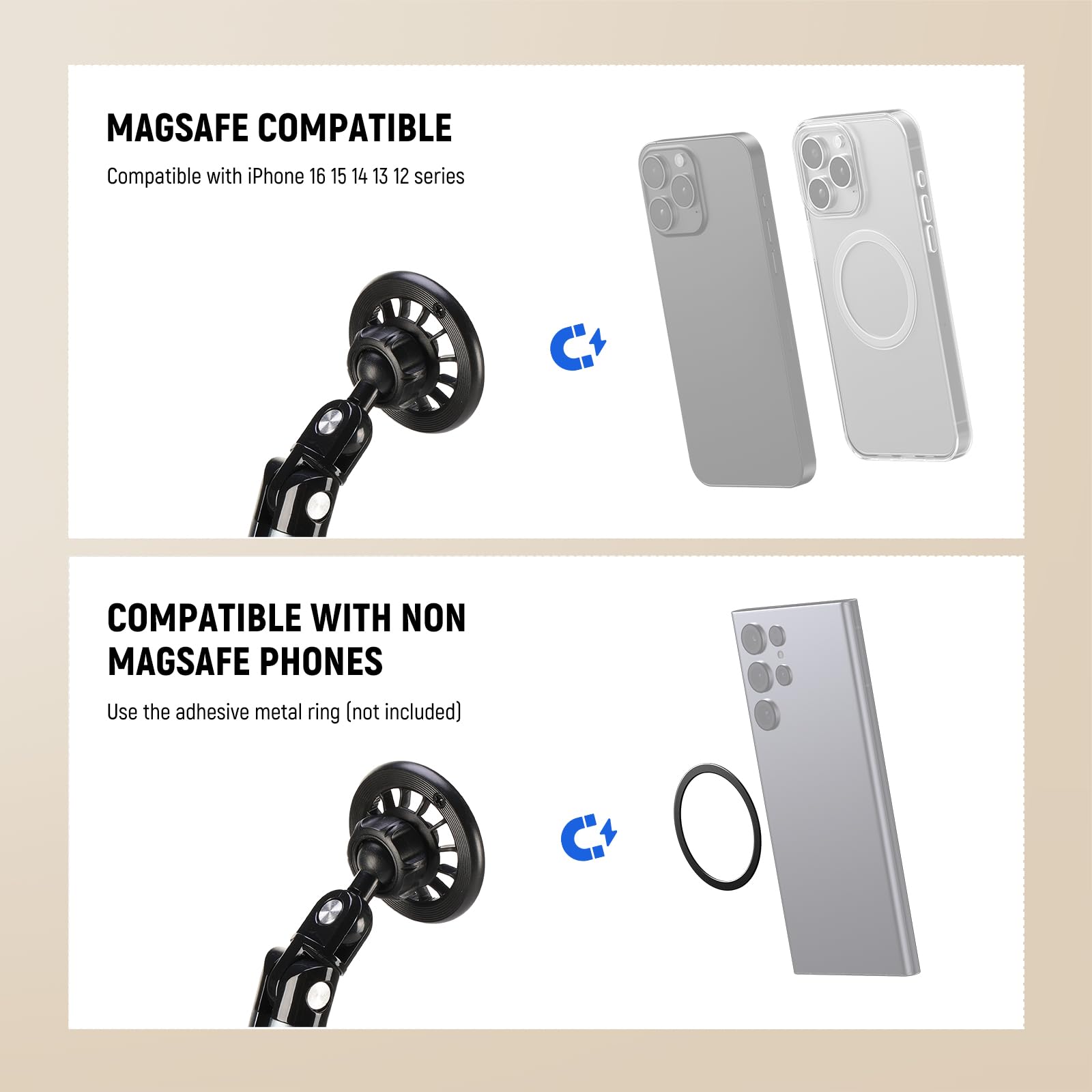 MAGSAFE COMPATIBLE  
Compatible with iPhone 16 15 14 13 12 series  

COMPATIBLE WITH NON MAGSAFE PHONES  
Use the adhesive metal ring (not included)