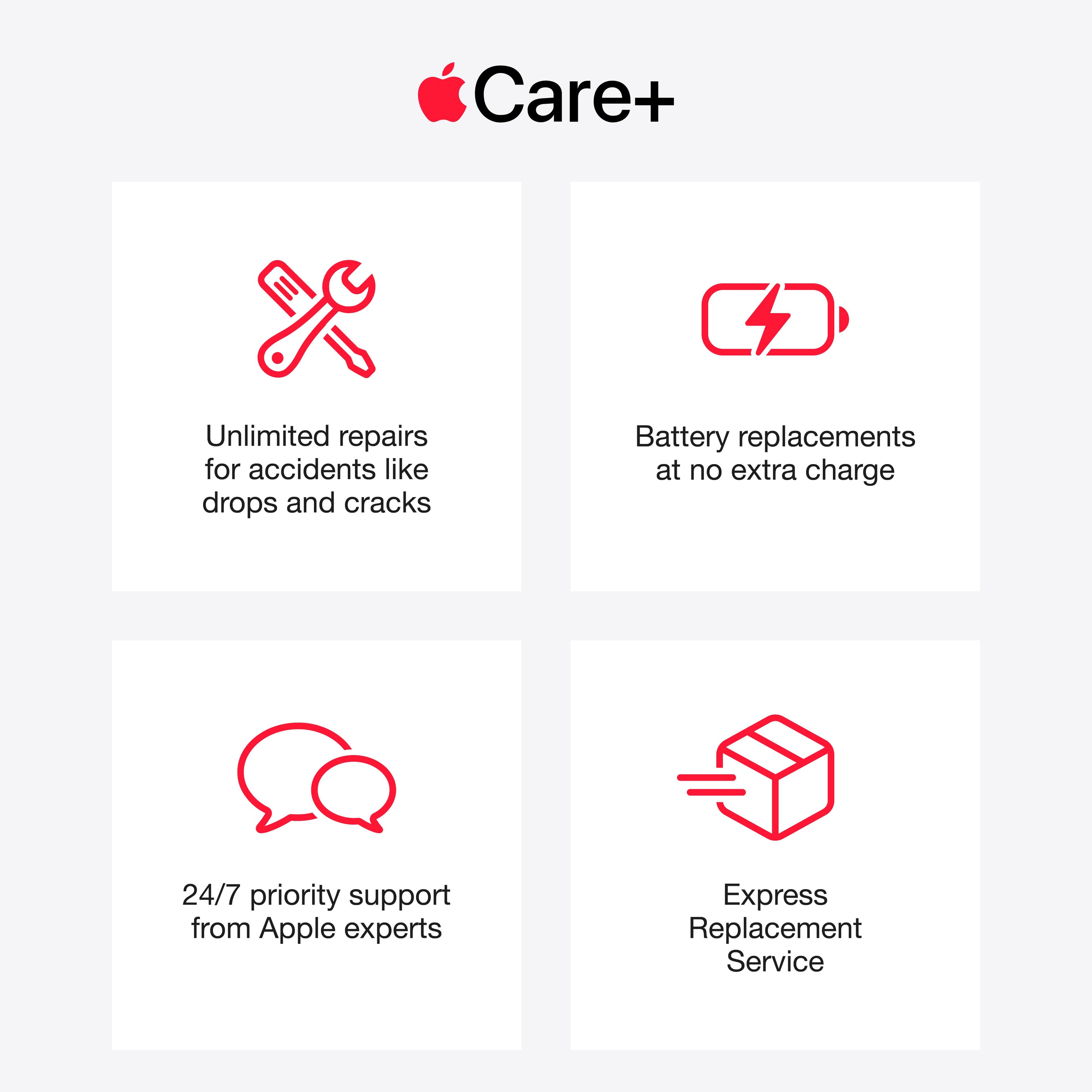Care+
$
Unlimited repairs for accidents like drops and cracks
Battery replacements at no extra charge
24/7 priority support from Apple experts
Express Replacement Service