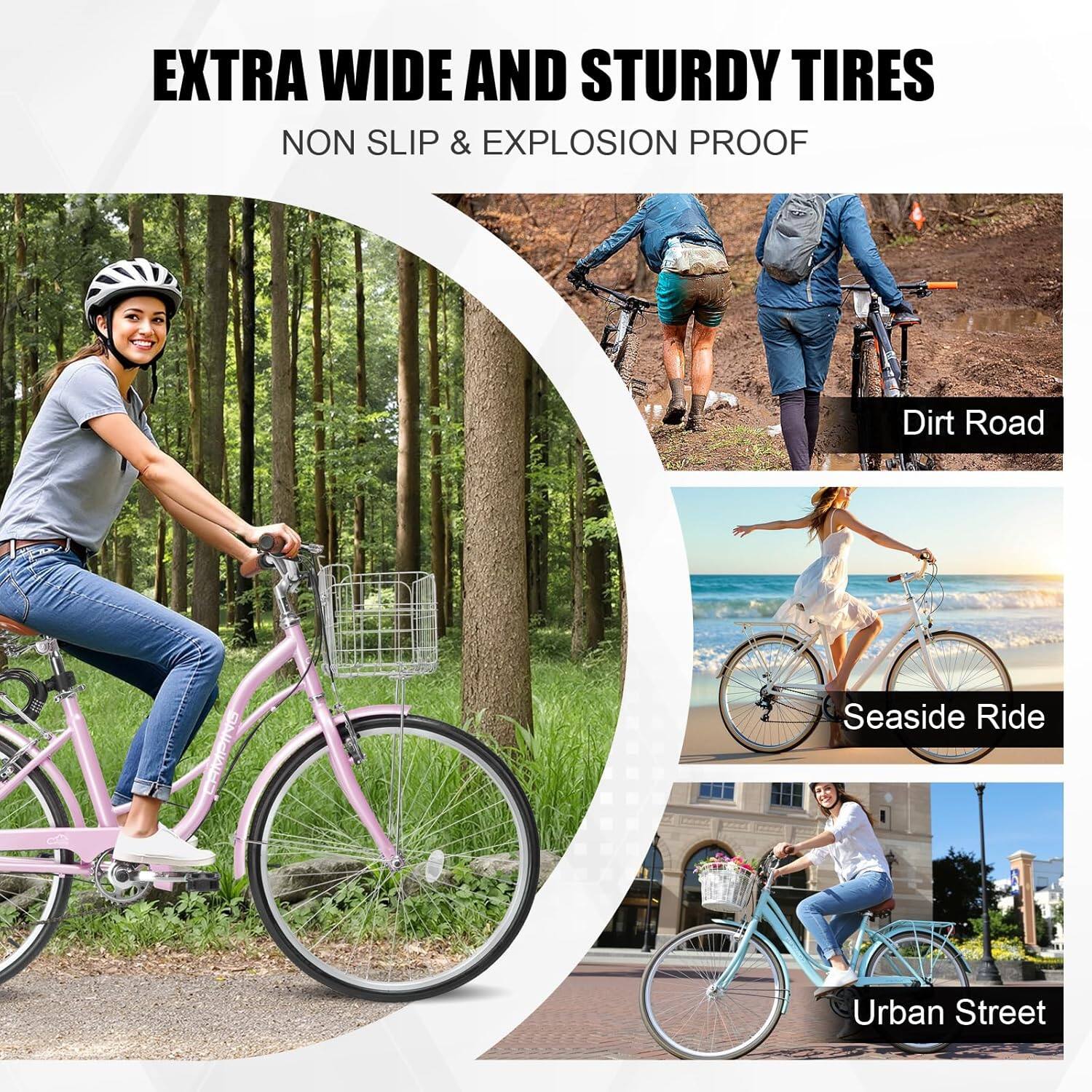 EXTRA WIDE AND STURDY TIRES  
NON SLIP & EXPLOSION PROOF  

Dirt Road  
Seaside Ride  
Urban Street