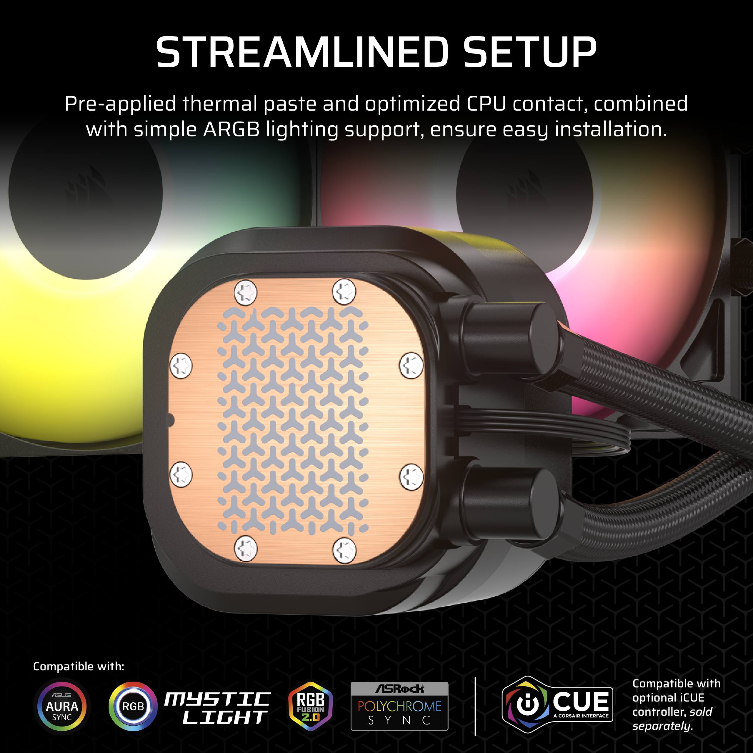 Streamlined Setup: Pre-applied thermal paste and optimized CPU contact, combined with simple ARGB lighting support, ensure easy installation. Compatible with: AAR, MYSTIC RGB, AURA RGB, FUSION POLYCHROME, SYNC LIGHT 2.0, SYNC. Optional CUE controller sold separately.