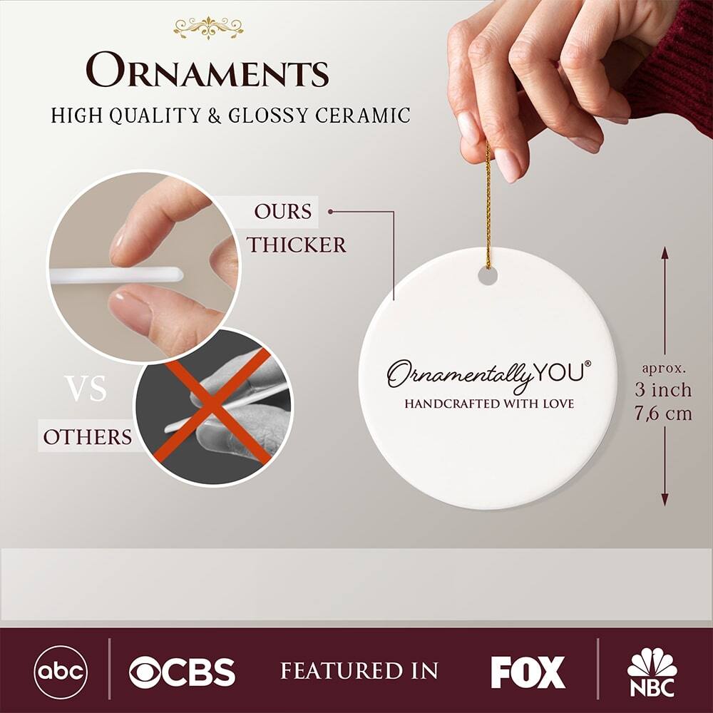 **ORNAMENTS**  
HIGH QUALITY & GLOSSY CERAMIC  

**OURS**  
THICKER  
VS  
OTHERS  

**Ornamentally YOU**  
HANDCRAFTED WITH LOVE  

aprox. 3 inch  
7,6 cm  

FEATURED IN  
abc  
CBS  
FOX  
NBC