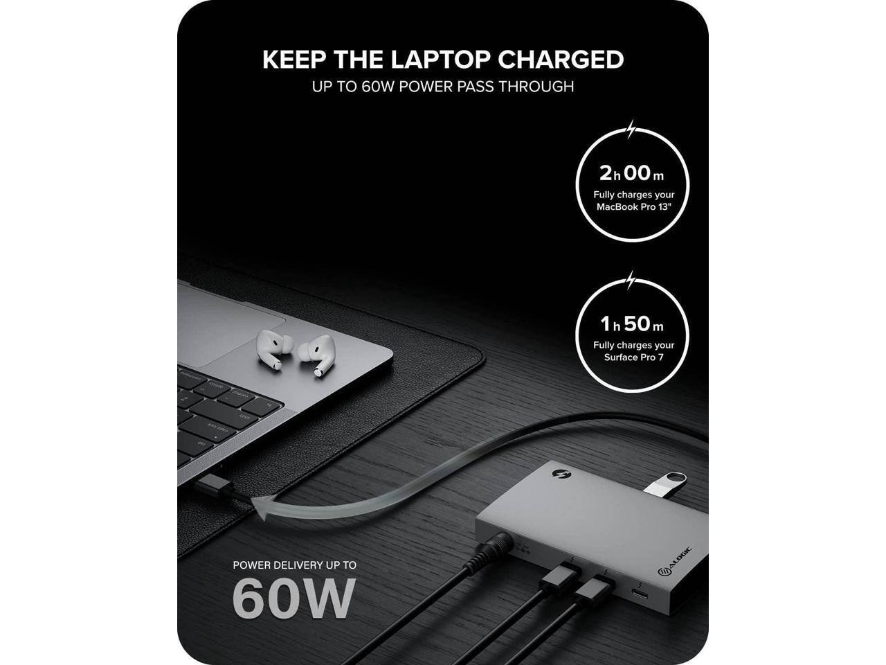 KEEP THE LAPTOP CHARGED  
UP TO 60W POWER PASS THROUGH  

2h 00 m  
Fully charges your MacBook Pro 13"  

1h 50 m  
Fully charges your Surface Pro 7  

POWER DELIVERY UP TO 60W  

ALOGIC
