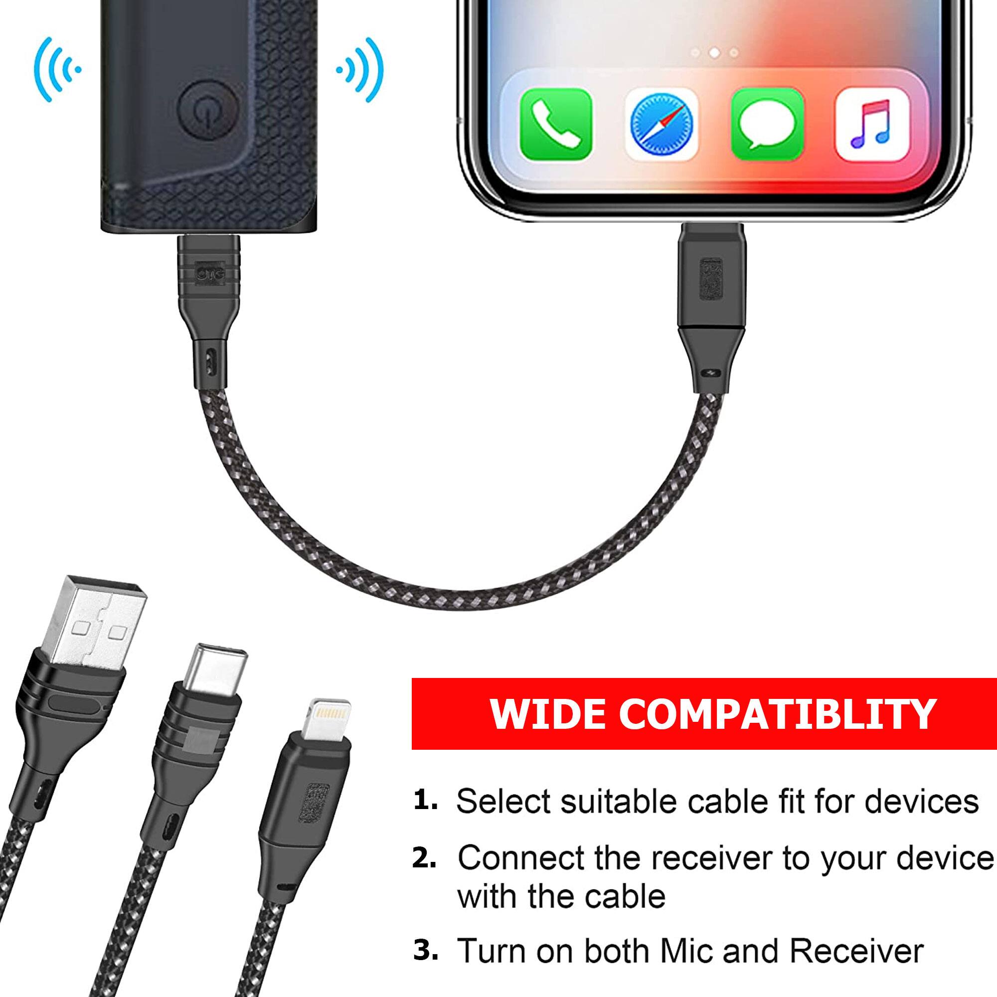WIDE COMPATIBILITY

1. Select suitable cable fit for devices
2. Connect the receiver to your device with the cable
3. Turn on both Mic and Receiver