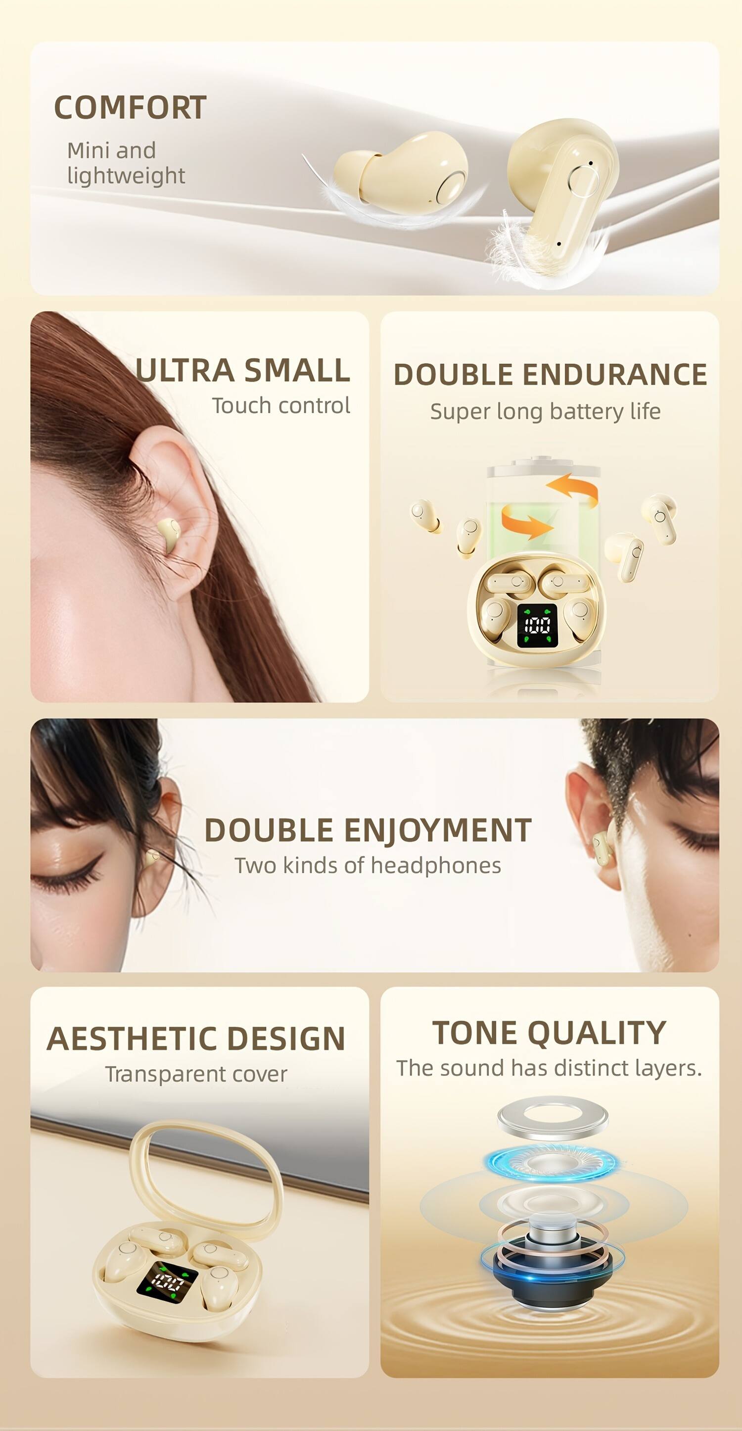 COMFORT  
Mini and lightweight  

ULTRA SMALL  
Touch control  

DOUBLE ENDURANCE  
Super long battery life  

DOUBLE ENJOYMENT  
Two kinds of headphones  

AESTHETIC DESIGN  
Transparent cover  

TONE QUALITY  
The sound has distinct layers.