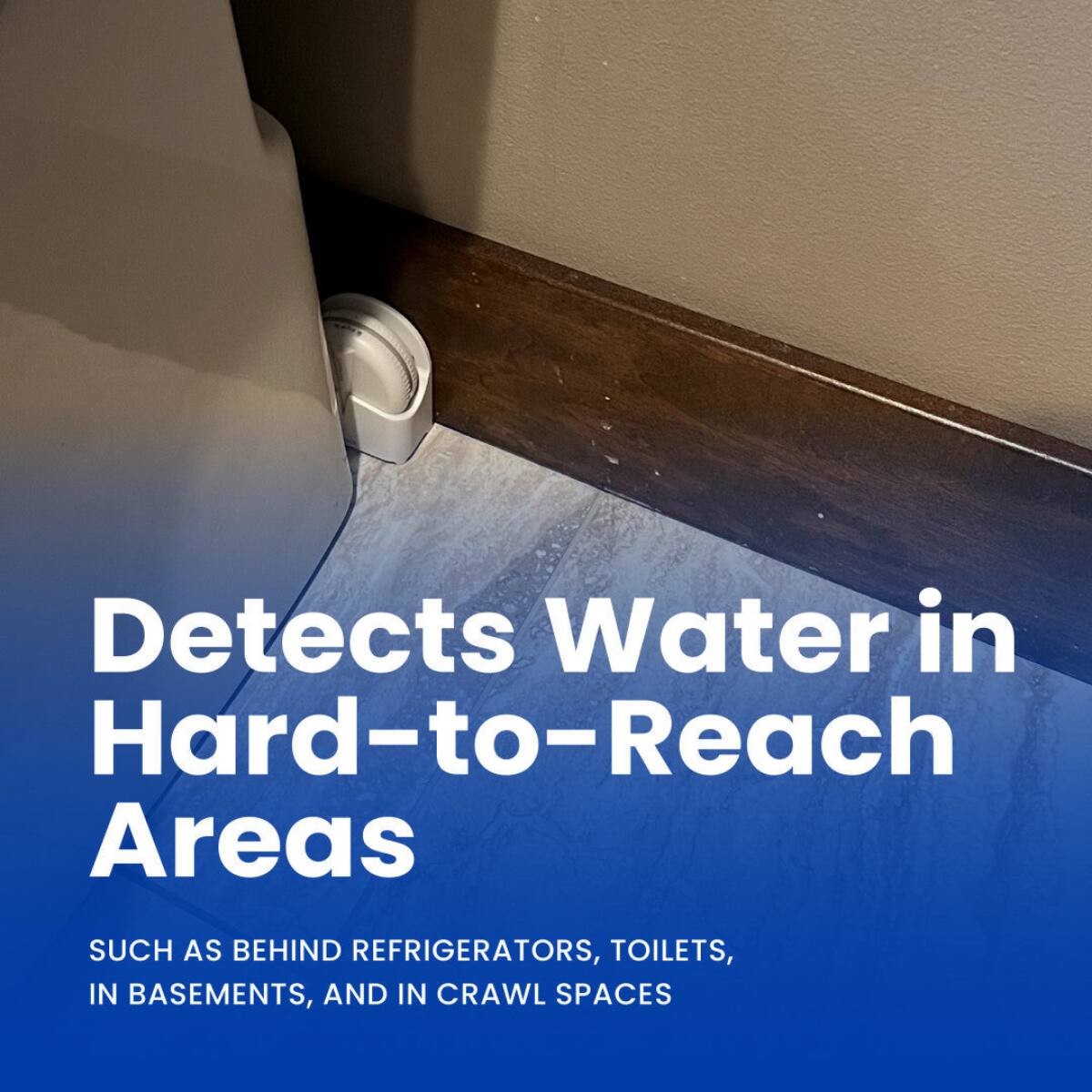 Detects Water in Hard-to-Reach Areas  
Such as behind refrigerators, toilets, in basements, and in crawl spaces