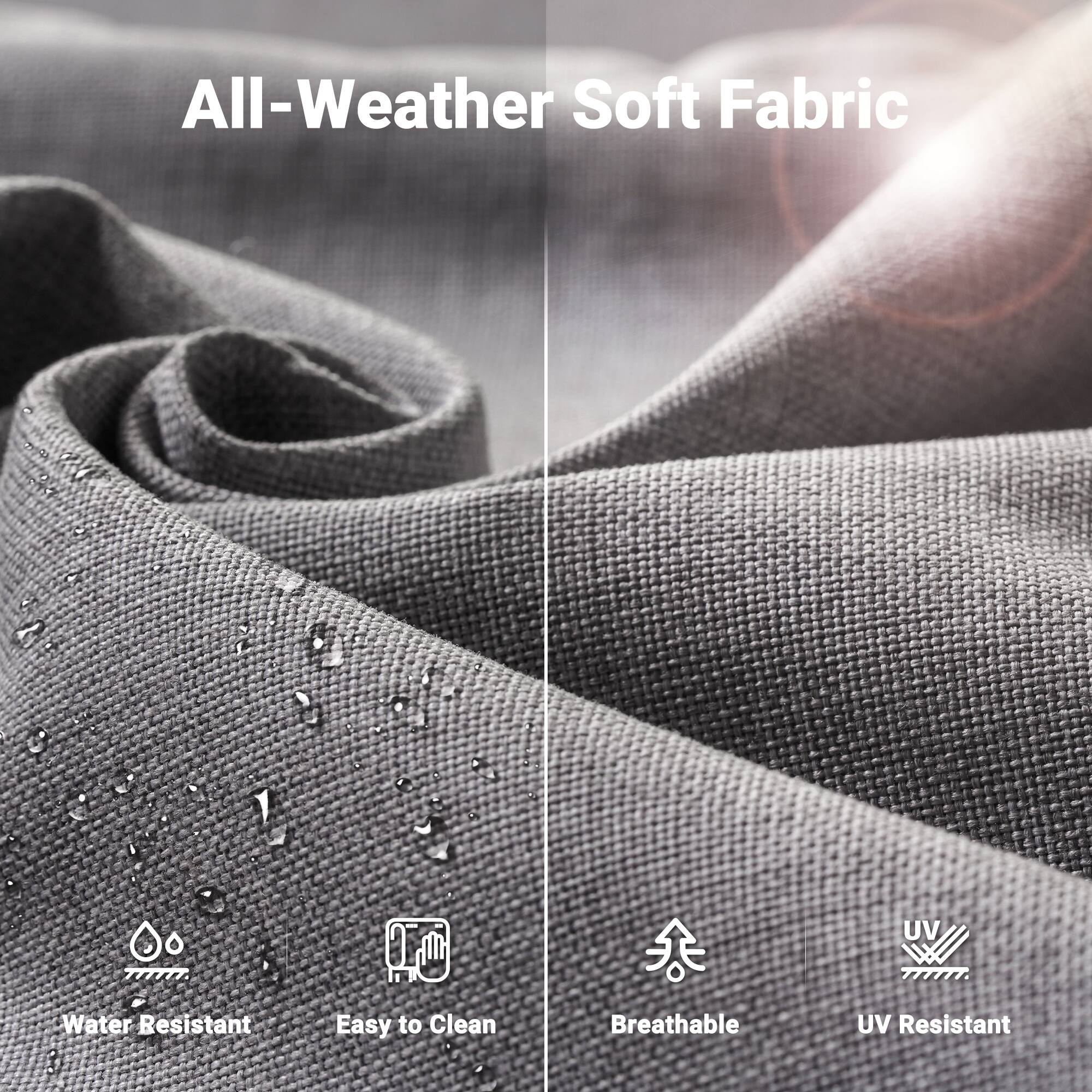 All-Weather Soft Fabric

- Water Resistant
- Easy to Clean
- Breathable
- UV Resistant