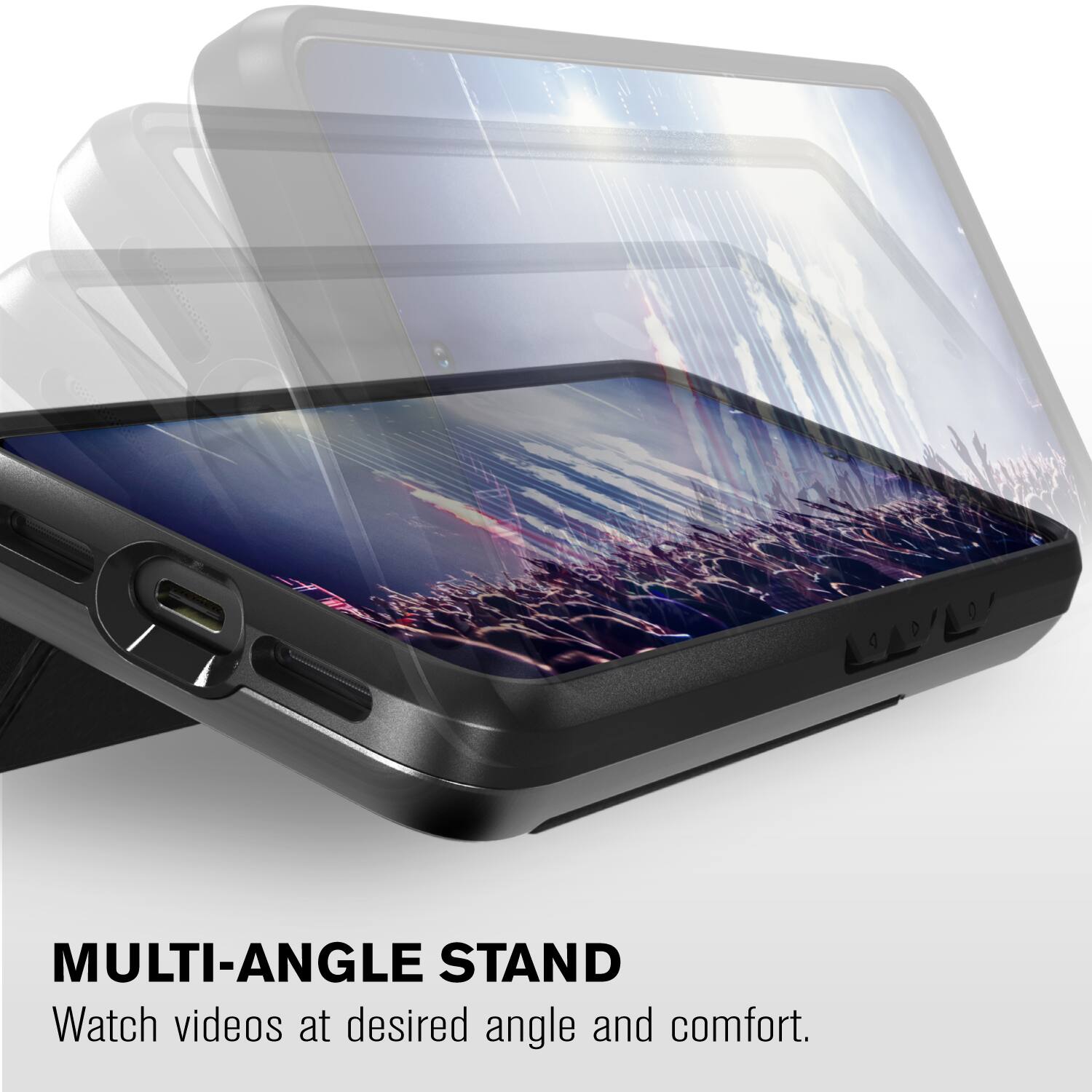 MULTI-ANGLE STAND
Watch videos at desired angle and comfort.