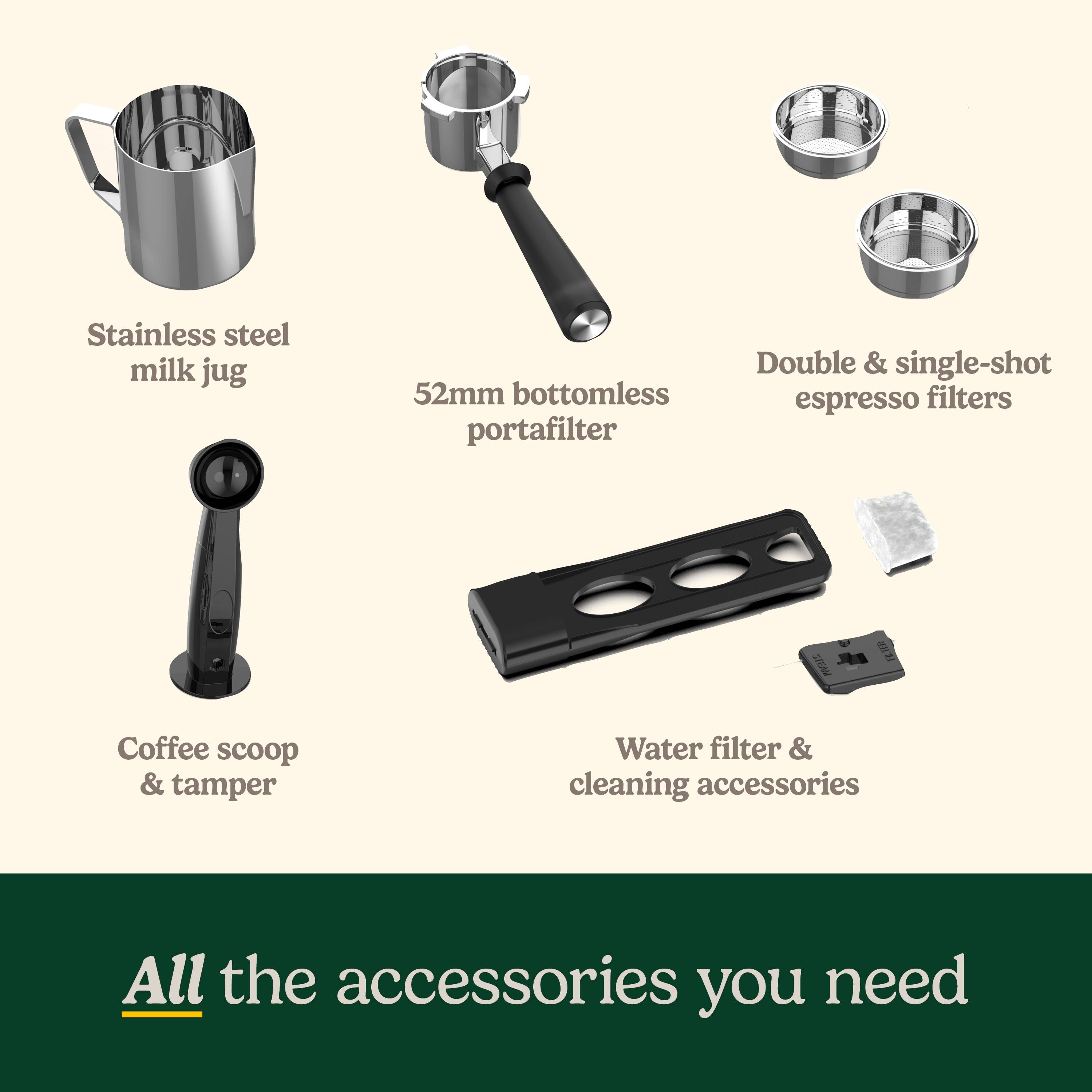 Stainless steel milk jug 52mm bottomless portafilter Double & single-shot espresso filters Coffee scoop & tamper Water filter & cleaning accessories All the accessories you need