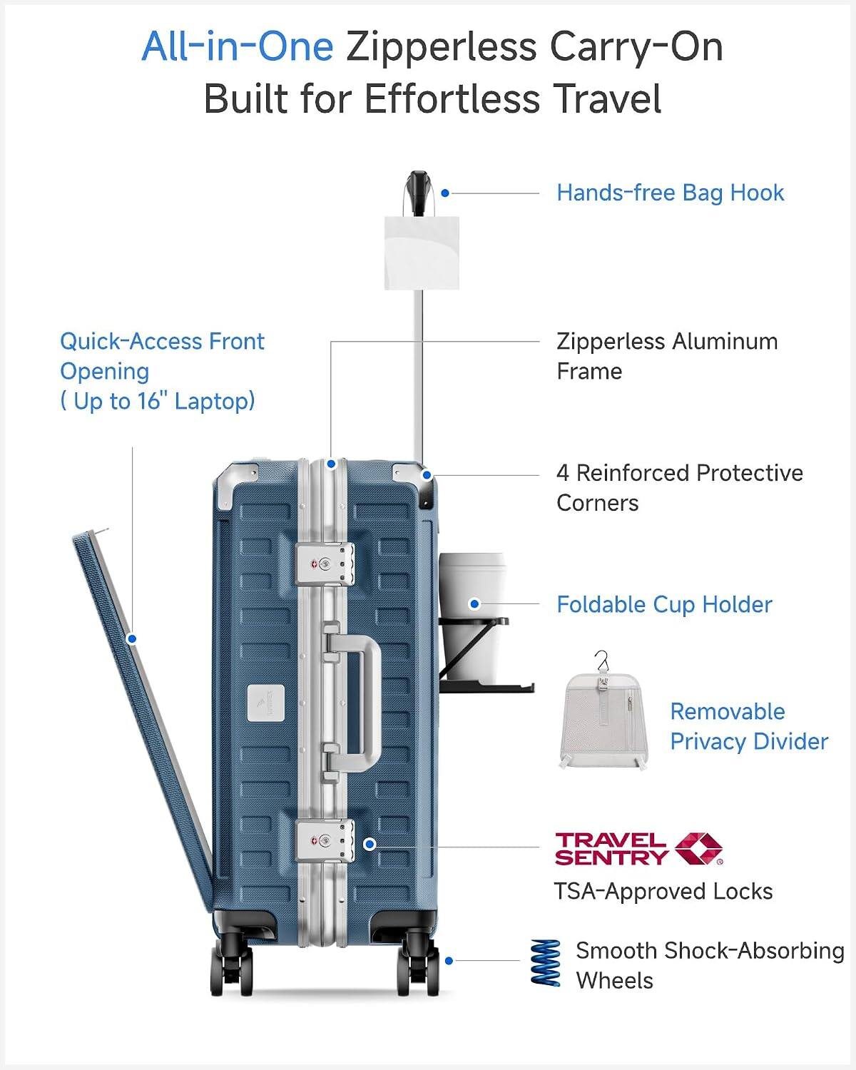 All-in-One Zipperless Carry-On Built for Effortless Travel

- Hands-free Bag Hook
- Quick-Access Front Opening (Up to 16" Laptop)
- Zipperless Aluminum Frame
- 4 Reinforced Protective Corners
- Foldable Cup Holder
- Removable Privacy Divider
- TRAVEL SENTRY TSA-Approved Locks
- Smooth Shock-Absorbing Wheels