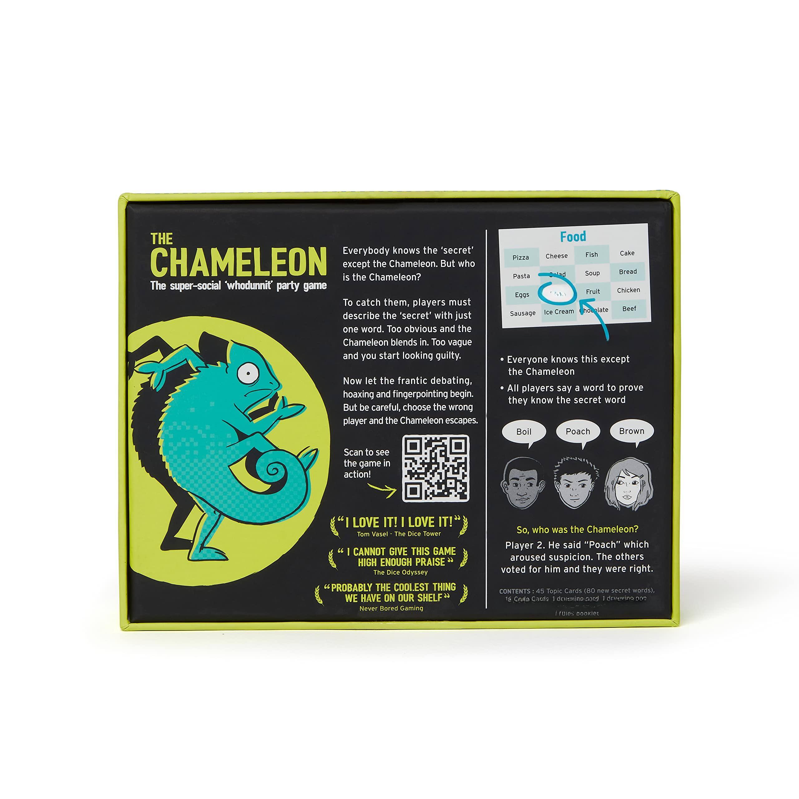 **THE CHAMELEON**  
The super-social 'whodunnit' party game

Everybody knows the 'secret' CHAMELEON except the Chameleon. But who is the Chameleon? To catch them, players must describe the "secret" with just one word. Too obvious and the Chameleon blends in. Too vague and you start looking guilty. Now let the frantic debating, hoaxing and fingerpointing begin. But be careful, choose the wrong player and the Chameleon escapes.

**Food**  
Pizza Cheese Fish Cake  
Pasta Soup Bread  
Sausage Ice Cream Fruit  
Chicken Beef

- Everyone knows this except the Chameleon  
- All players say a word to prove they know the secret word

Boil Poach Brown

Scan to see the game in action!

"I LOVE IT! I LOVE IT!"  
Tom Varey - The Dice Tower

"I CANNOT GIVE THIS GAME PRAISE HIGH ENOUGH"  
The Dice Tower

"PROBABLY THE COOLEST THING WE HAVE ON OUR SHELF"  
We Never Bored Gaming

So, who was the Chameleon?  
Player 2. He said "Poach" which aroused suspicion. The others voted for him and they were