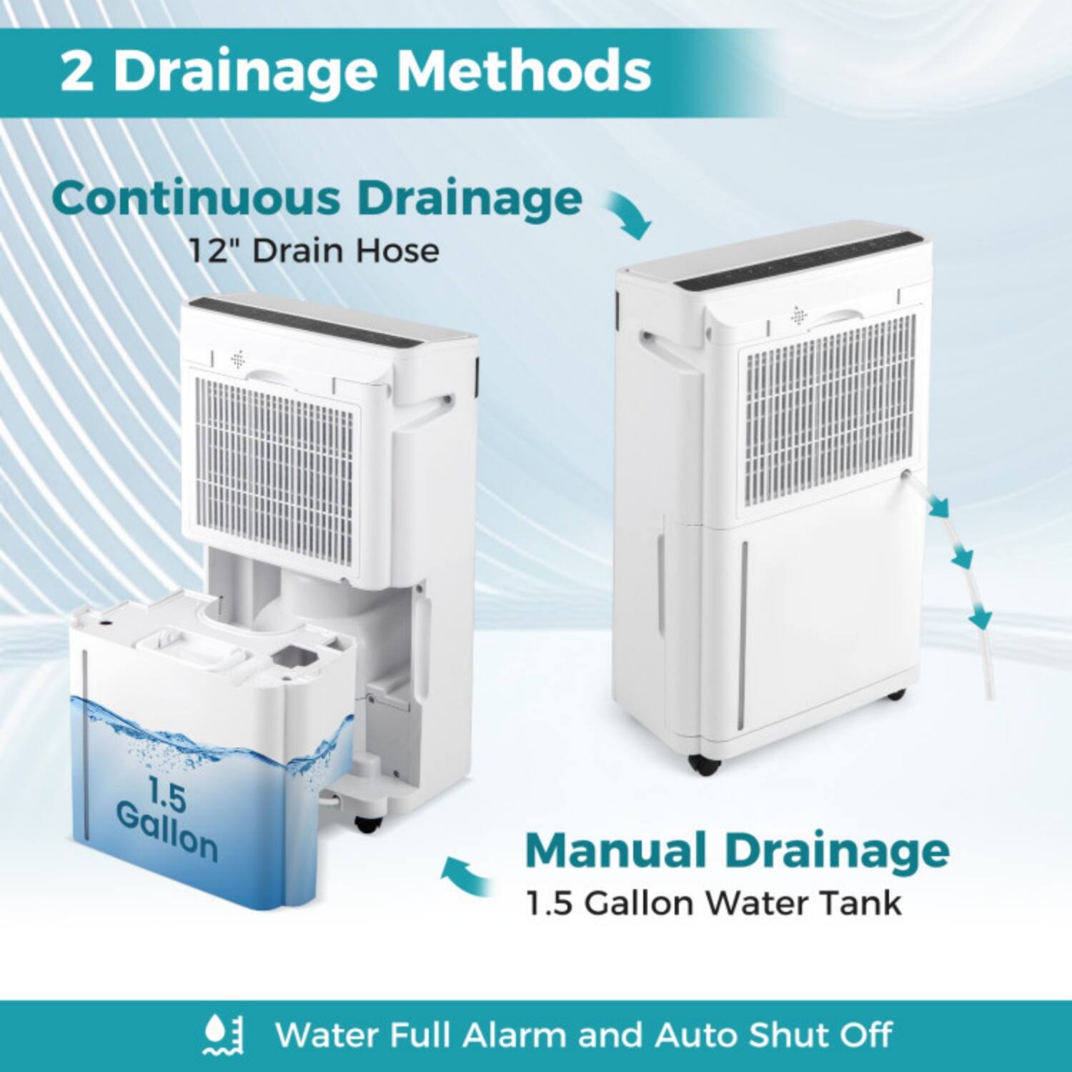 2 Drainage Methods

Continuous Drainage  
12" Drain Hose

Manual Drainage  
1.5 Gallon Water Tank

Water Full Alarm and Auto Shut Off
