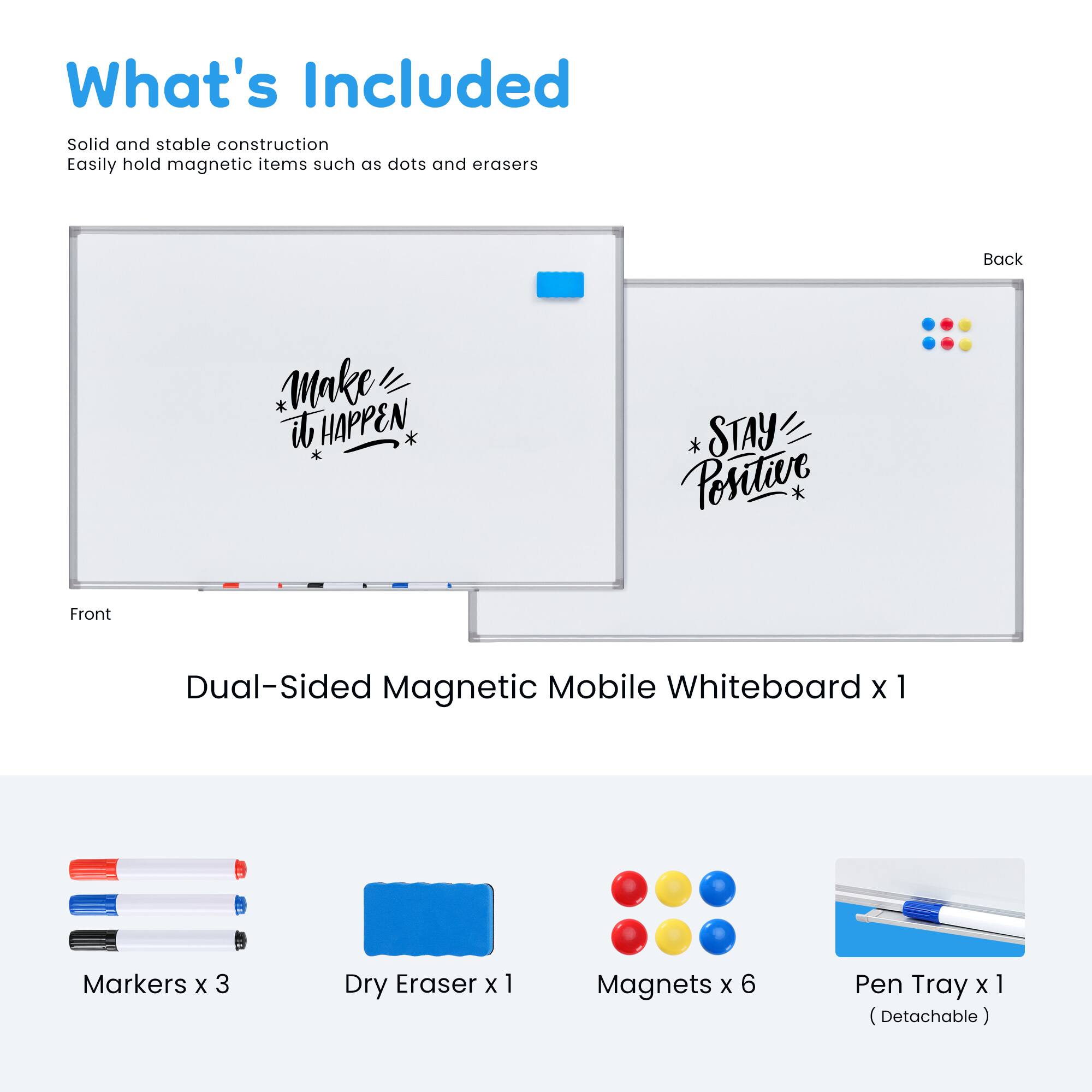 What's Included

Solid and stable construction  
Easily hold magnetic items such as dots and erasers

Dual-Sided Magnetic Mobile Whiteboard x 1  
Markers x 3  
Dry Eraser x 1  
Magnets x 6  
Pen Tray x 1 (Detachable)