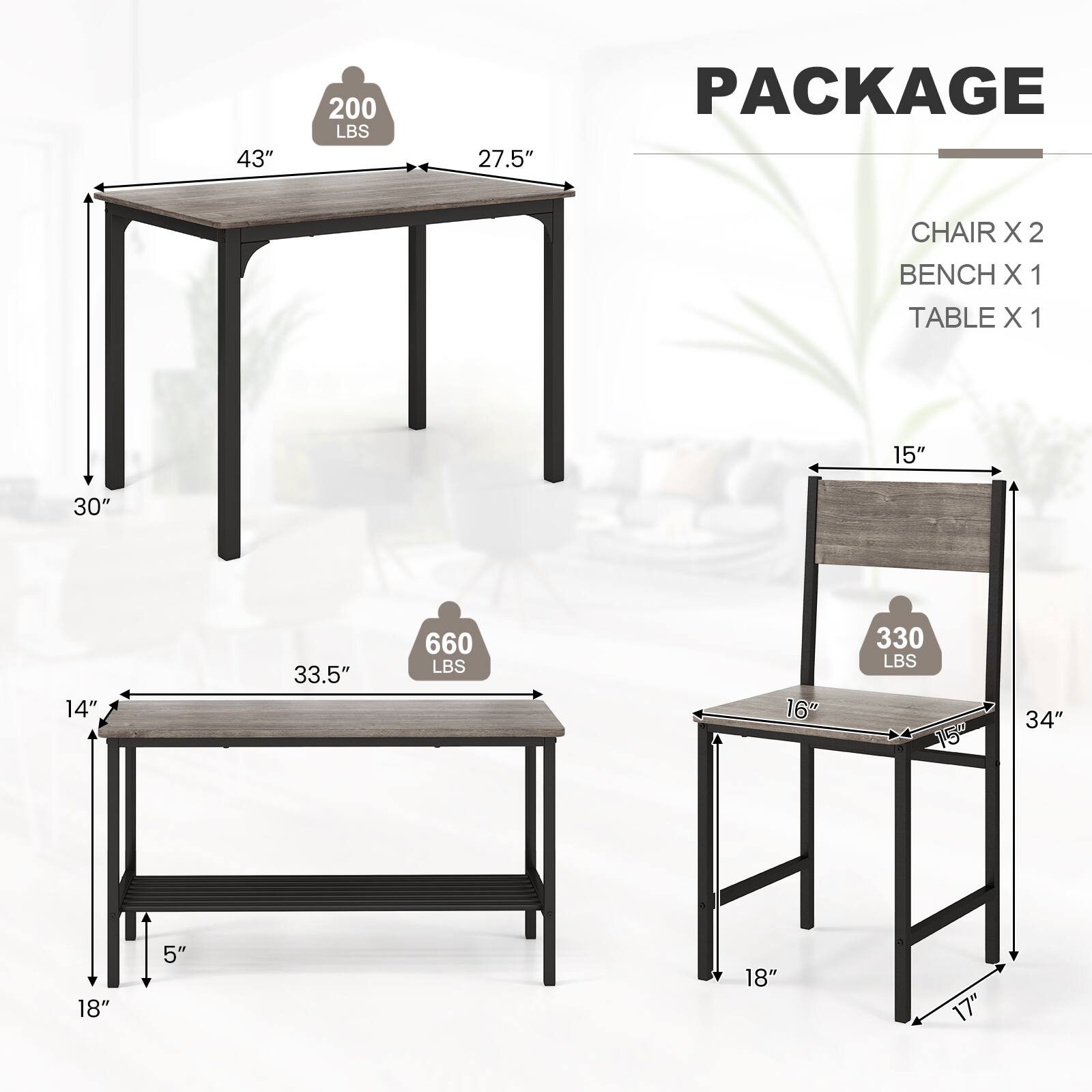 PACKAGE
CHAIR X 2
BENCH X 1
TABLE X 1

43" 200 LBS 27.5"
15" 30" 14" 33.5" 660 LBS 16" 330 LBS 150 34" 18" 5" 18" 17"