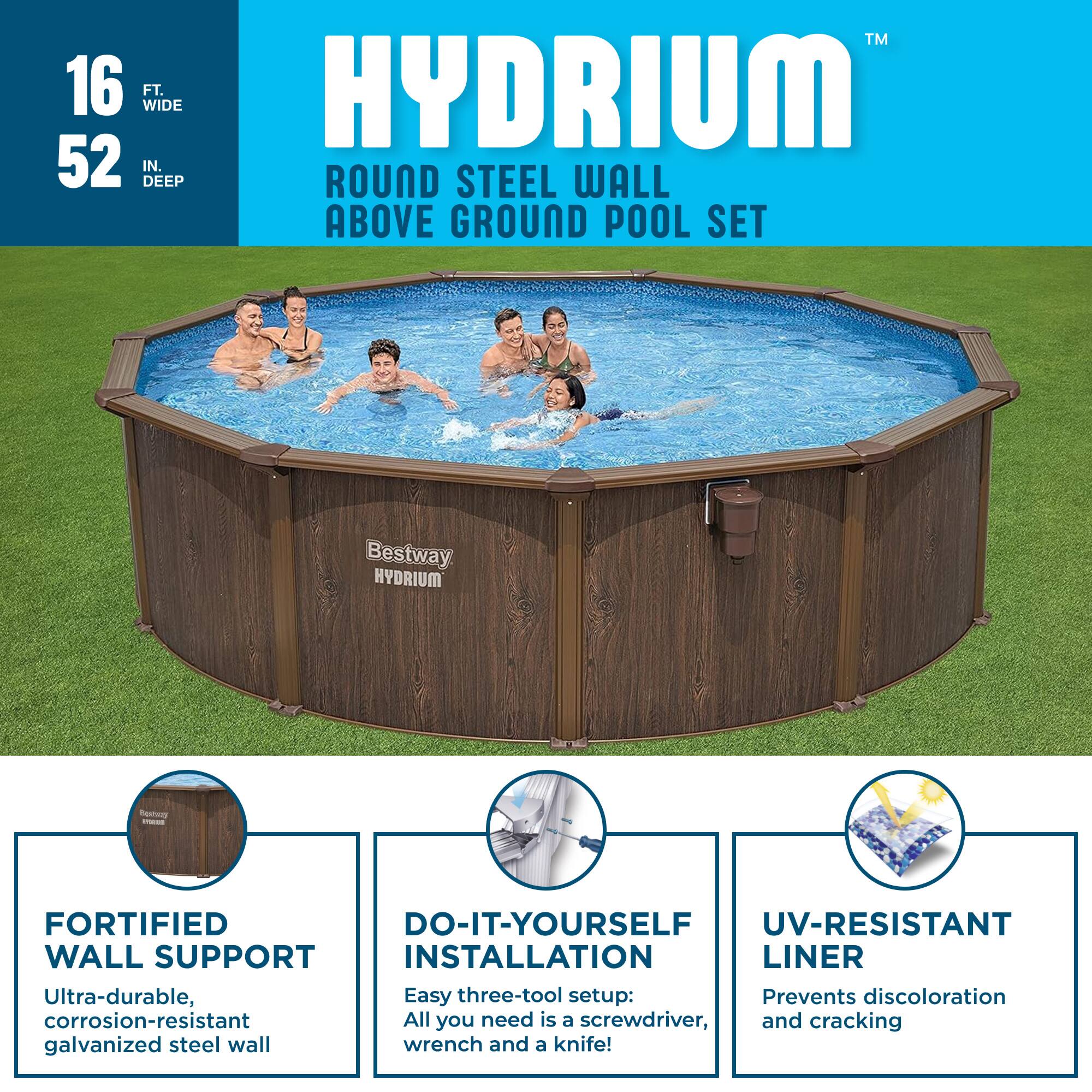 TM 16 FT. WIDE 52 IN. DEEP ROUND STEEL WALL ABOVE GROUND POOL SET

Bestway HYDRIUM™

HYDRIUM™ ROUND STEEL WALL ABOVE GROUND POOL SET

- FORTIFIED WALL SUPPORT: Ultra-durable, corrosion-resistant galvanized steel wall
- DO-IT-YOURSELF INSTALLATION: Easy three-tool setup! All you need is a screwdriver, wrench, and knife!
- UV-RESISTANT LINER: Prevents discoloration and cracking